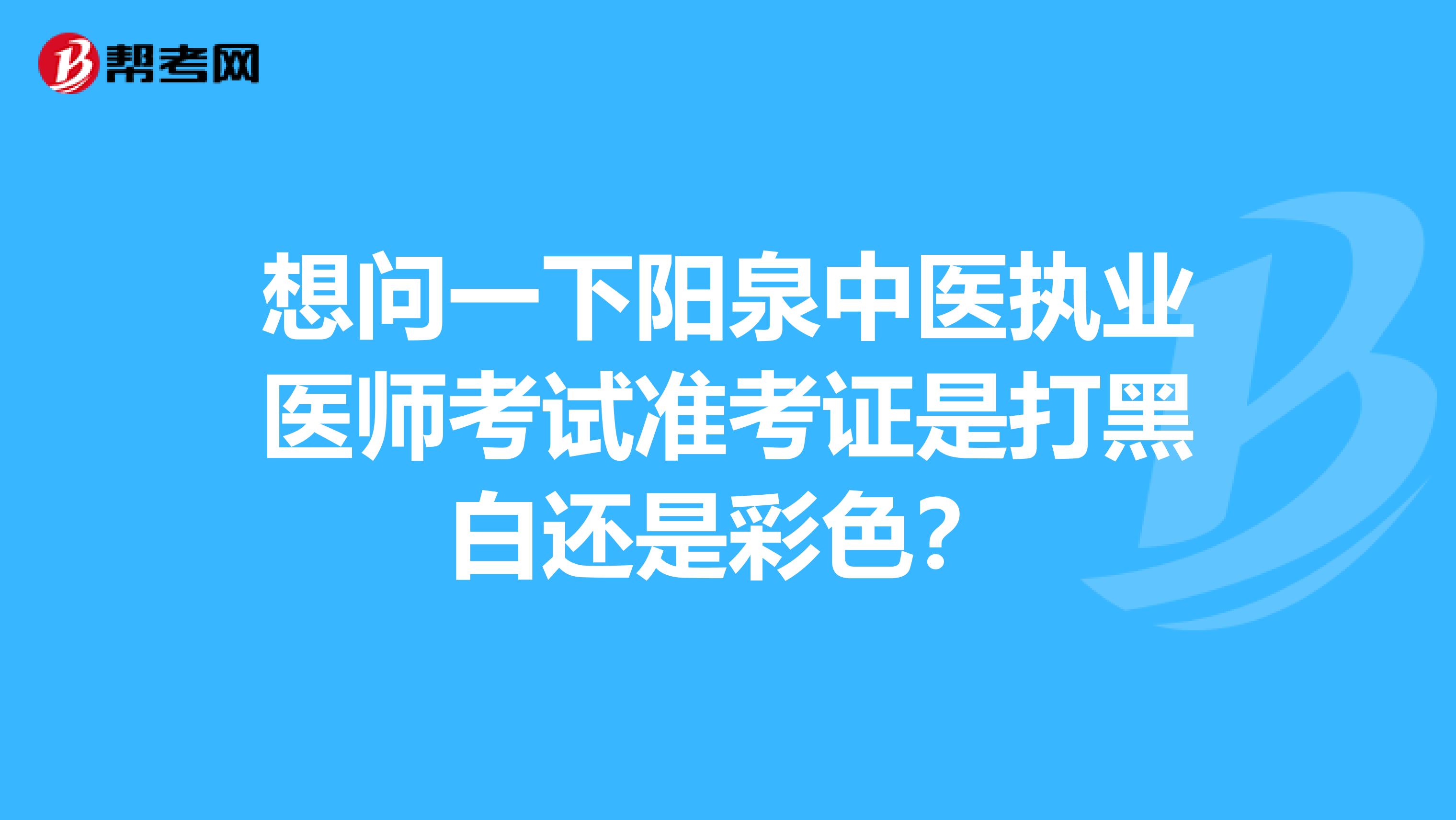 想问一下阳泉中医执业医师考试准考证是打黑白还是彩色？