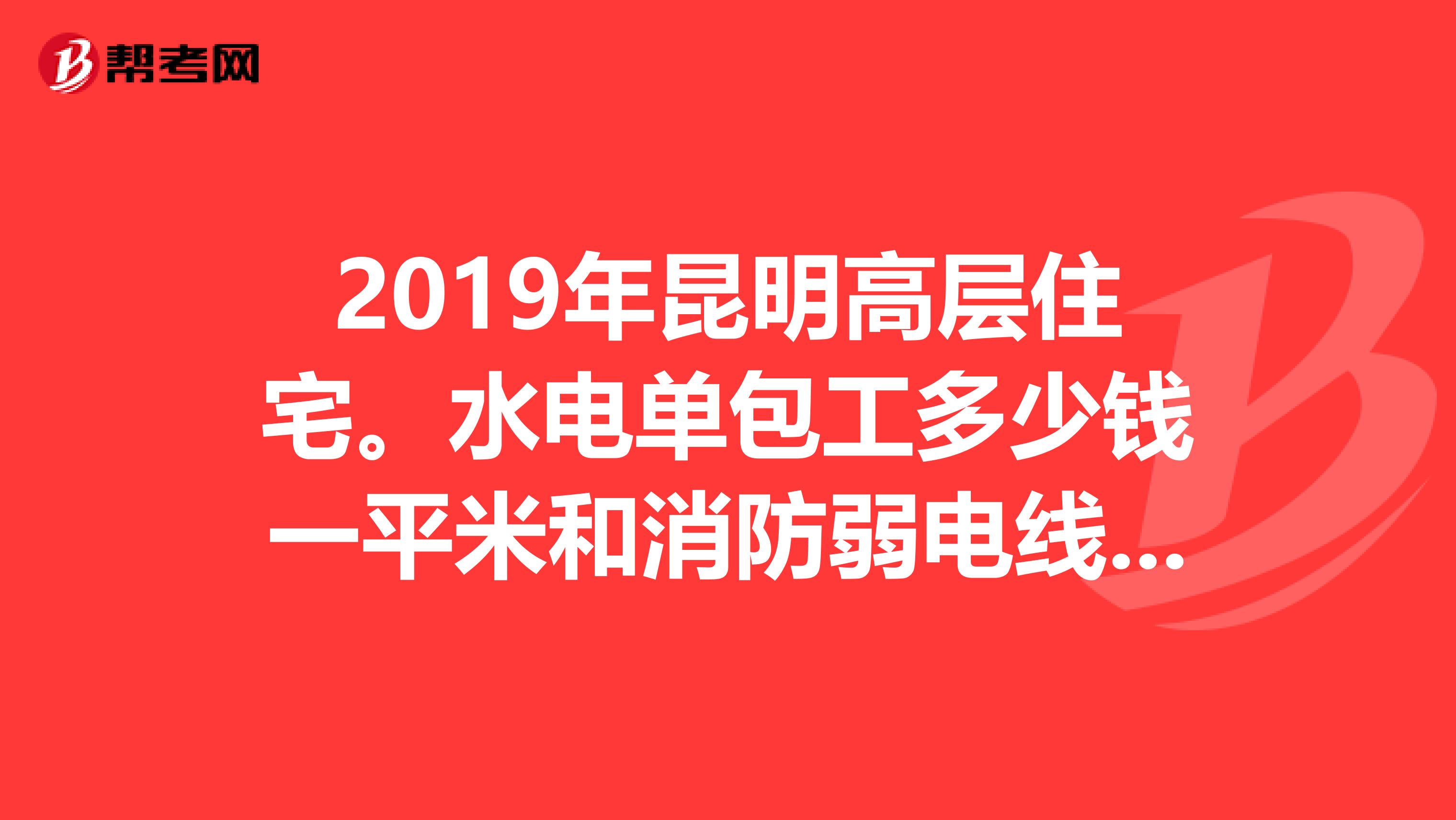 2019年昆明高层住宅。水电单包工多少钱一平米和消防弱电线管的预埋面积70000平米