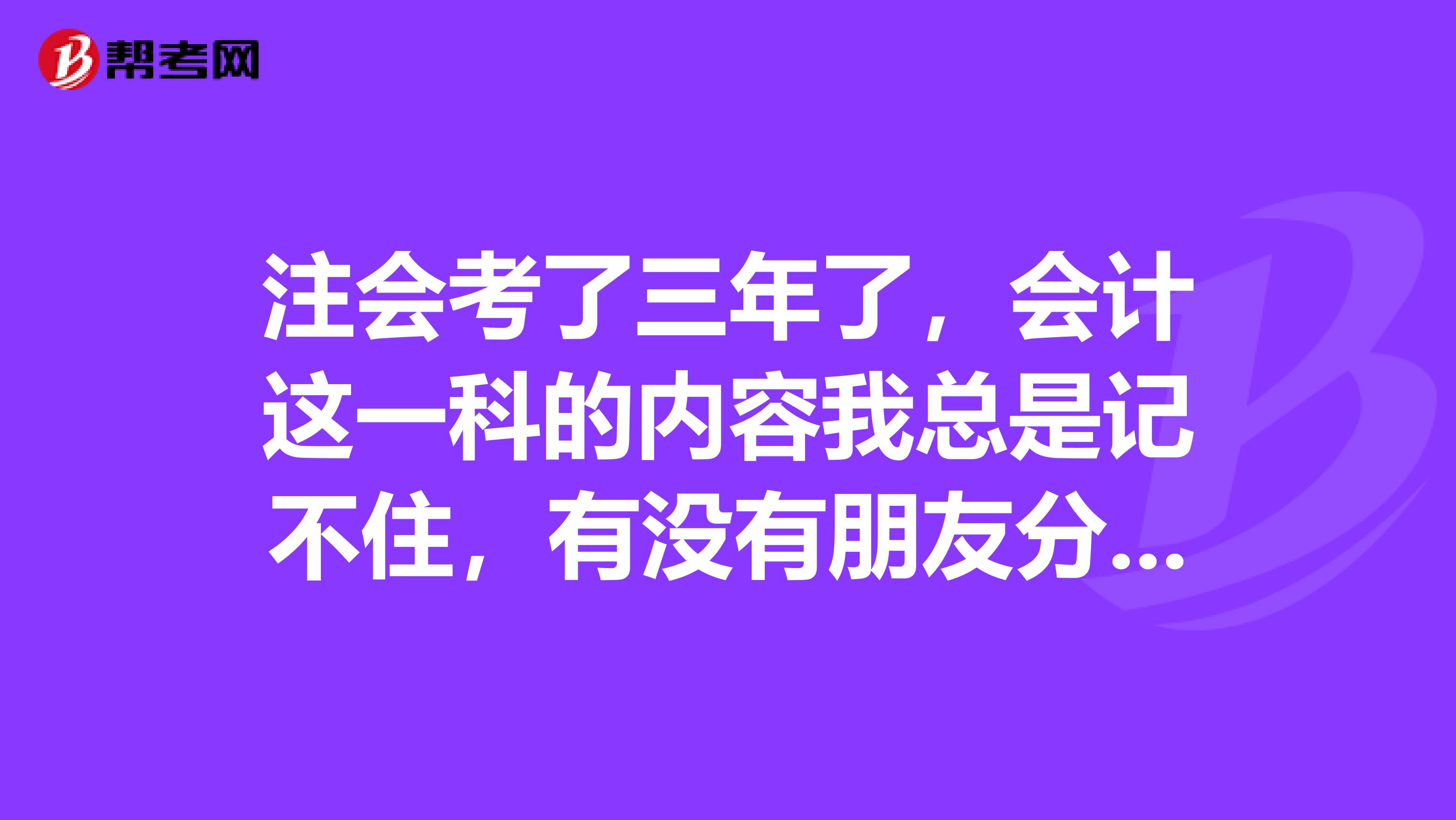 注会考了三年了，会计这一科的内容我总是记不住，有没有朋友分享一下自己的办法给我呢》？