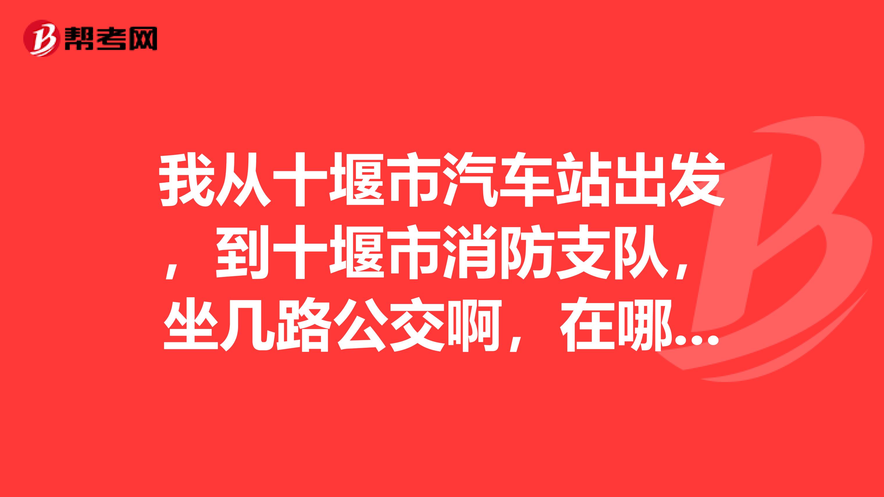 我从十堰市汽车站出发,到十堰市消防支队,坐几路公交啊,在哪下站。