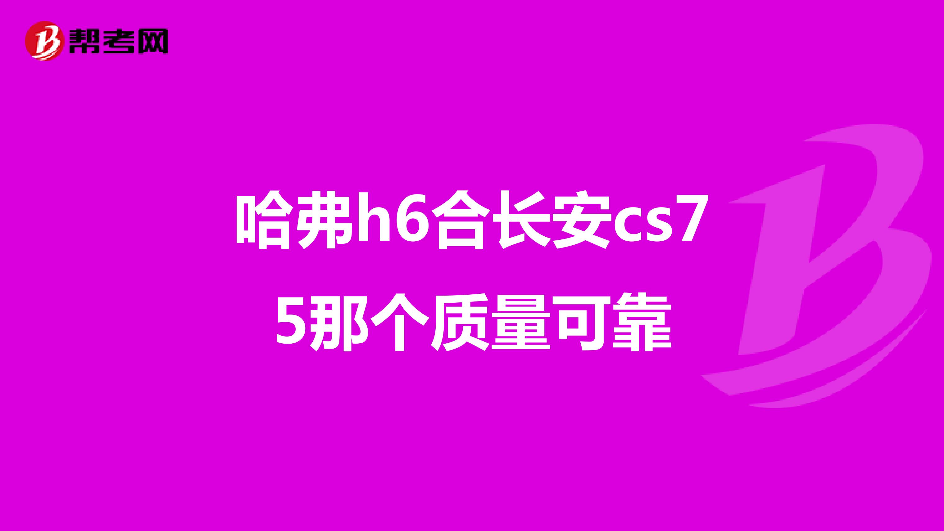 哈弗h6合长安cs75那个质量可靠