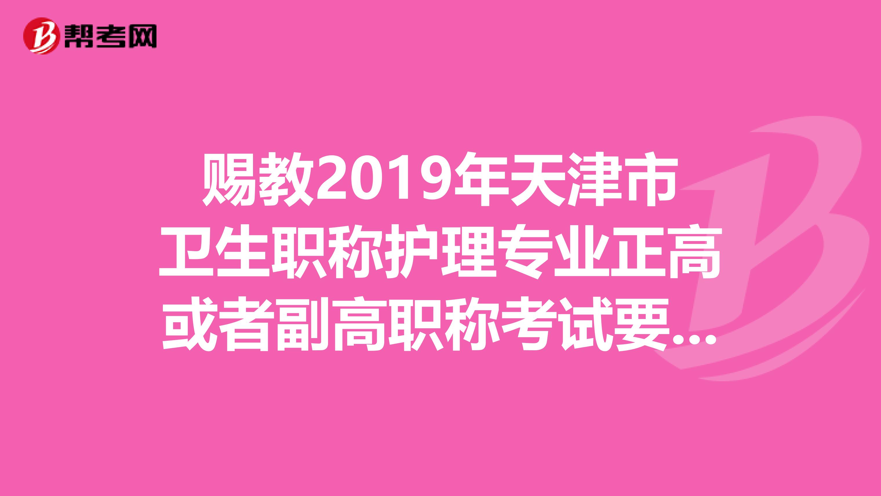 赐教2019年天津市卫生职称护理专业正高或者副高职称考试要怎么准备啊？高手们要滔滔不绝的说下呀？