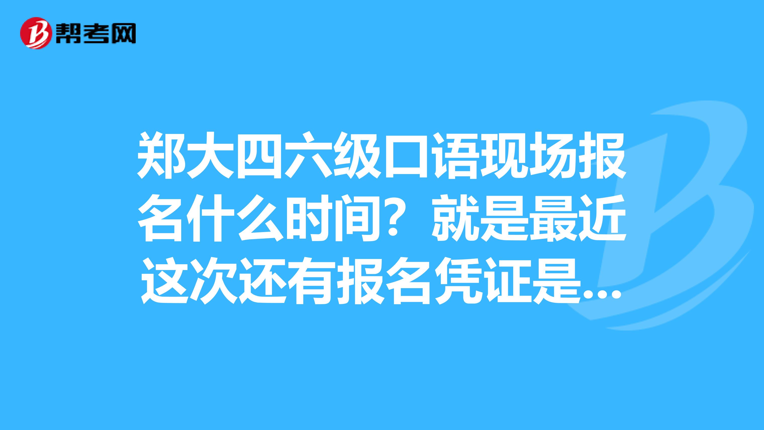郑大四六级口语现场报名什么时间？就是最近这次还有报名凭证是什么东东急谢谢