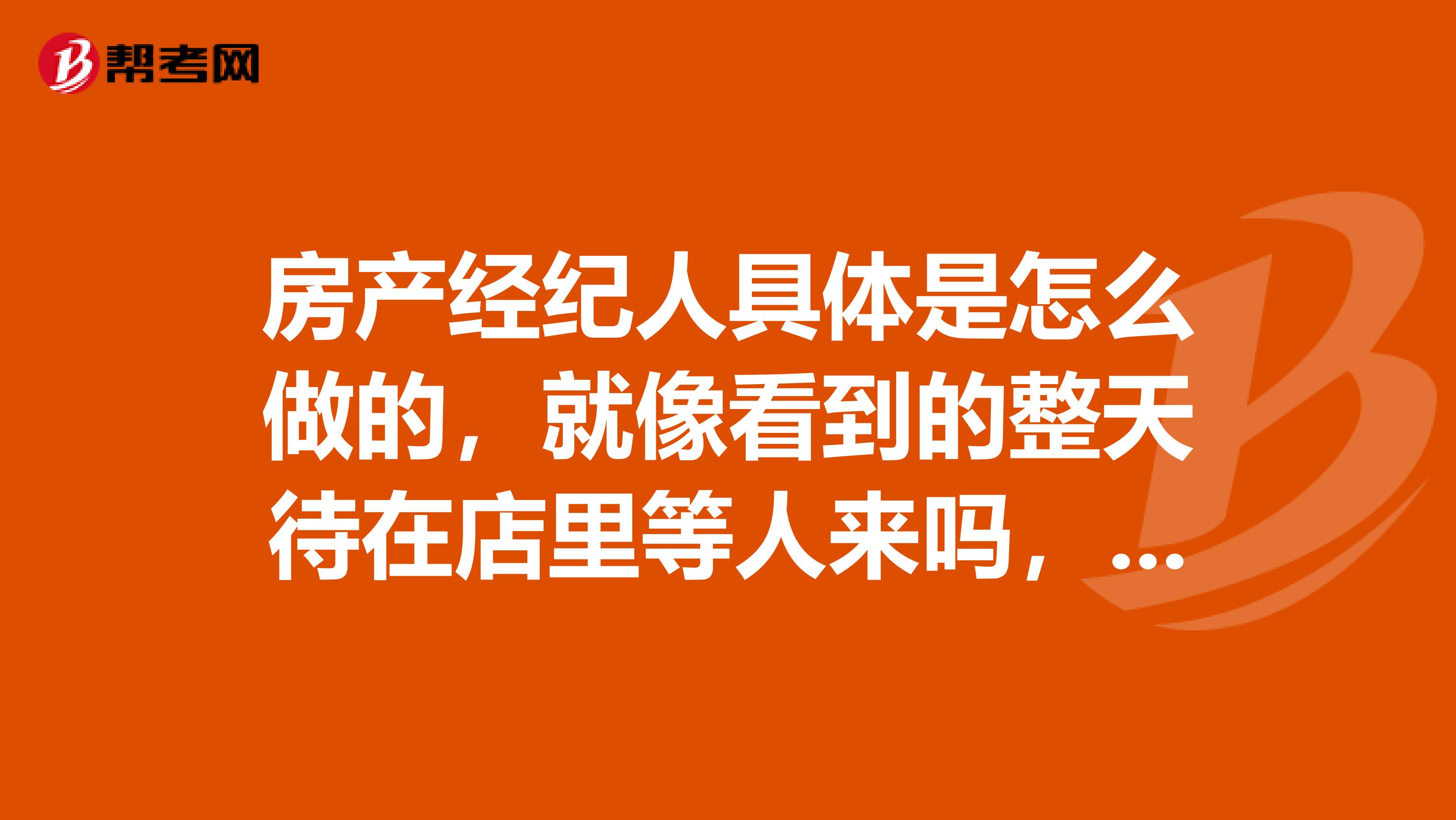 房产经纪人具体是怎么做的，就像看到的整天待在店里等人来吗，二手房销售呢，有什麽不一样吗