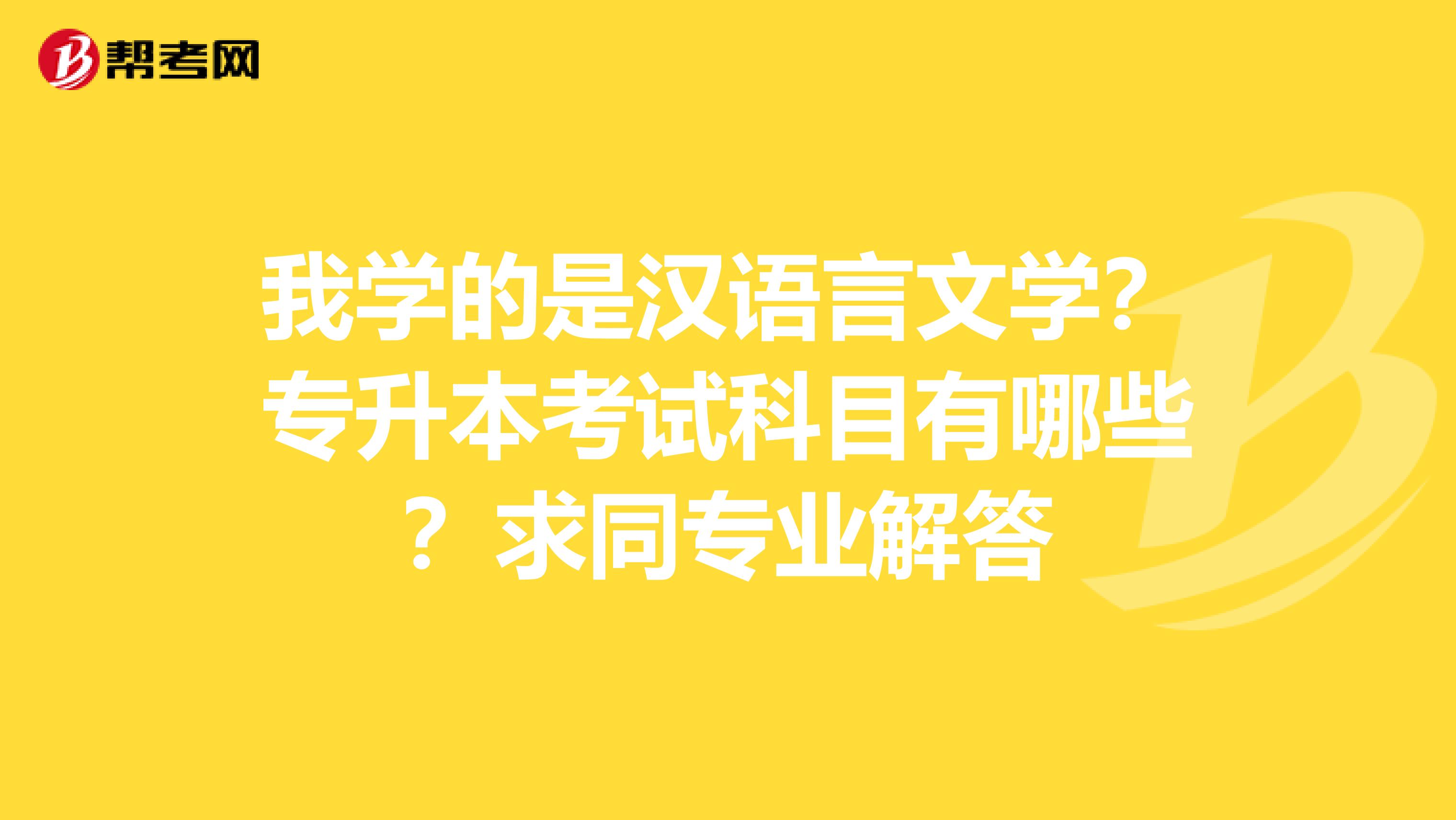 我学的是汉语言文学？专升本考试科目有哪些？求同专业解答