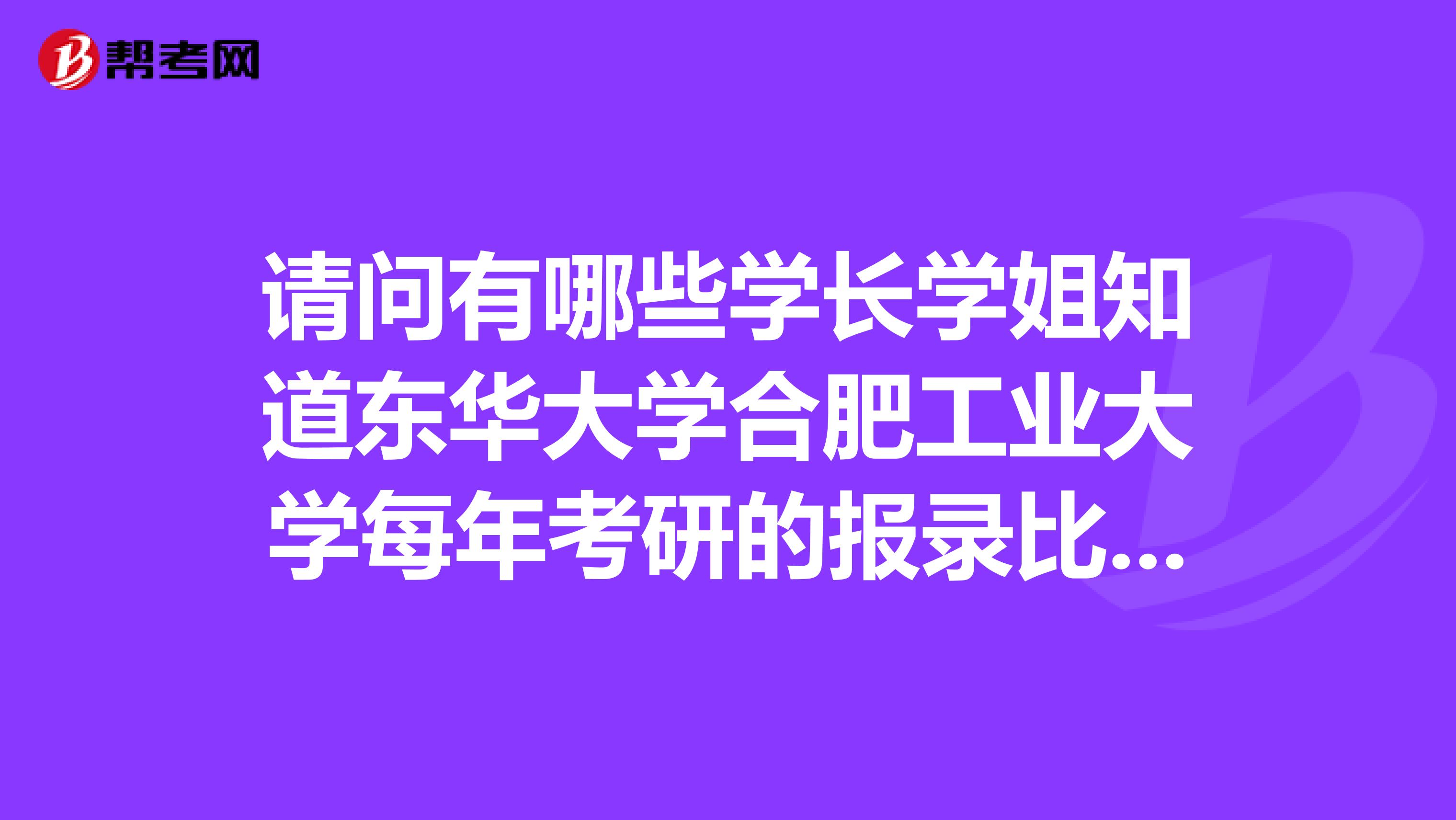 请问有哪些学长学姐知道东华大学合肥工业大学每年考研的报录比是多少