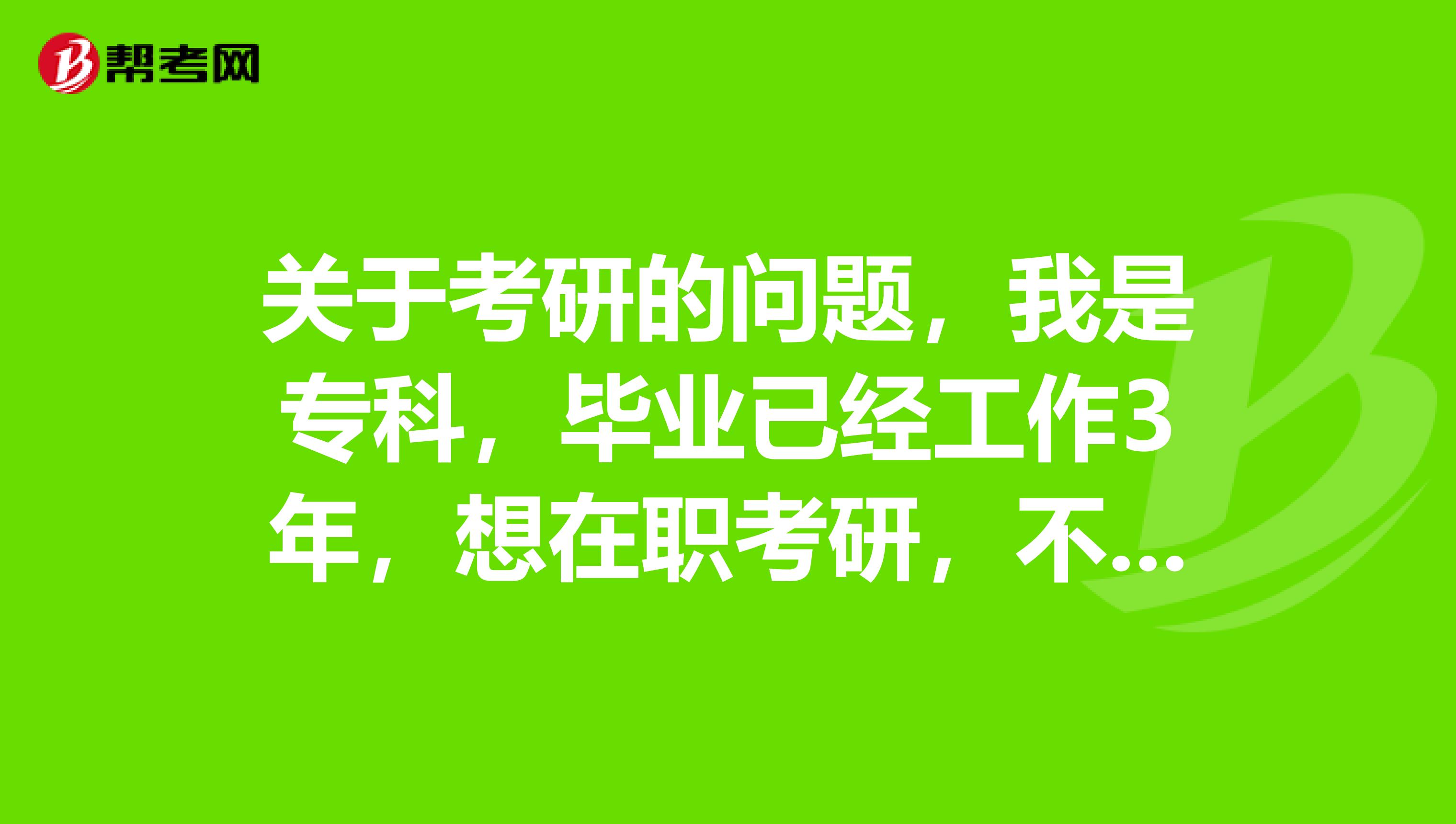 关于考研的问题,我是专科,毕业已经工作3年,想在职考研,不知道要考些什么呢?