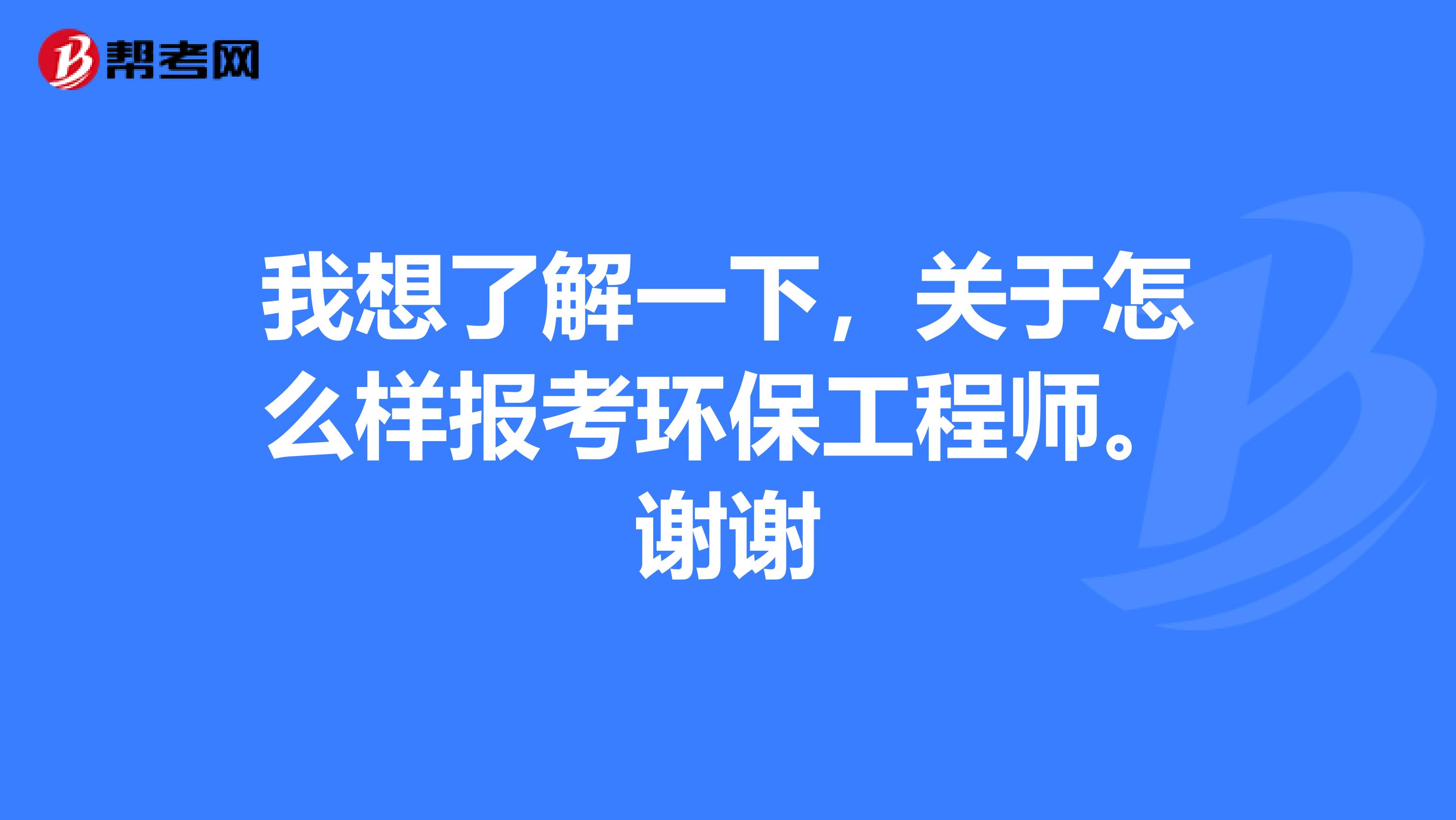 我想了解一下,关于怎么样报考环保工程师。谢谢