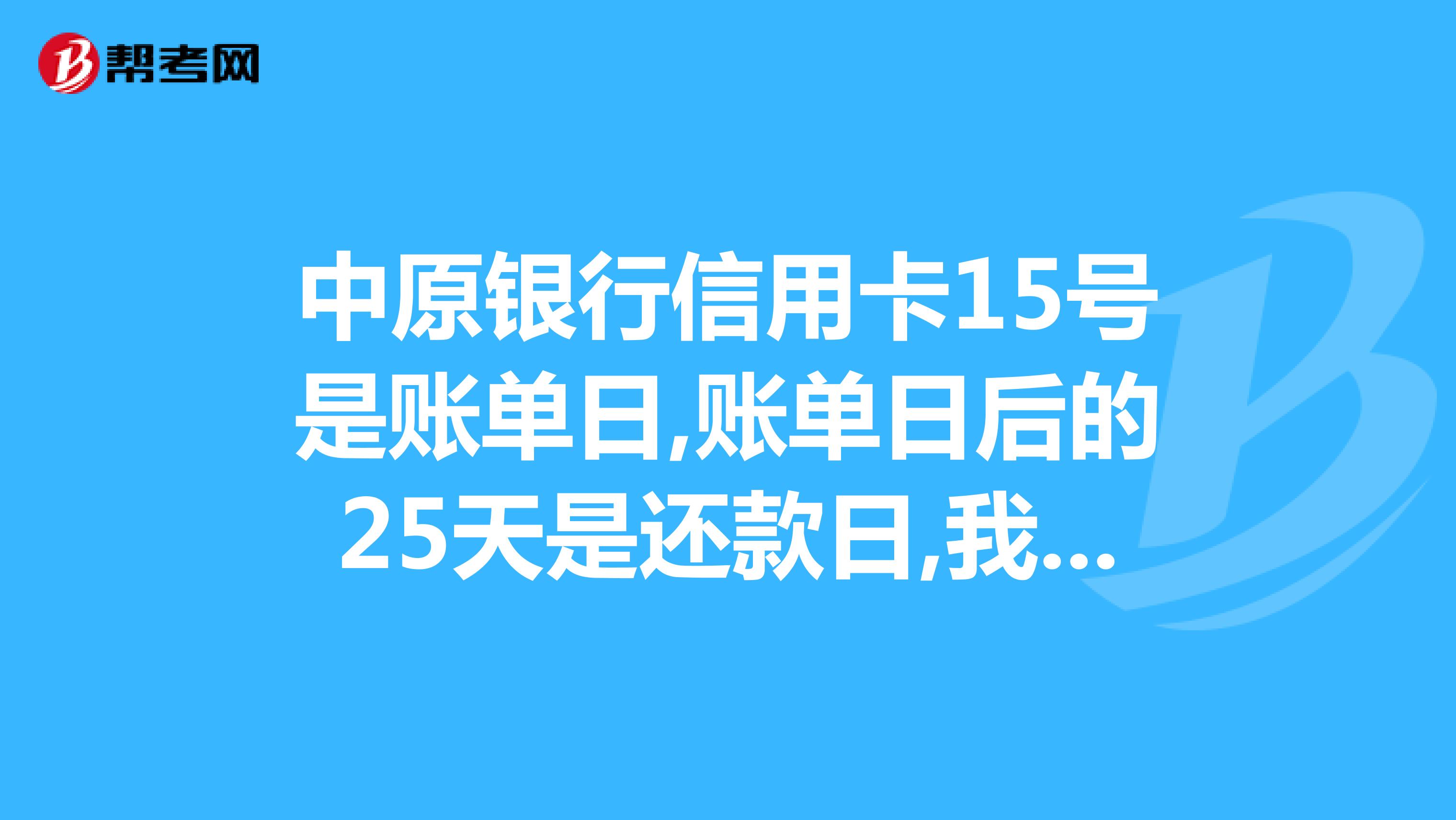 中原银行信用卡15号是账单日,账单日后的25天是还款日,我到几号是还款日?