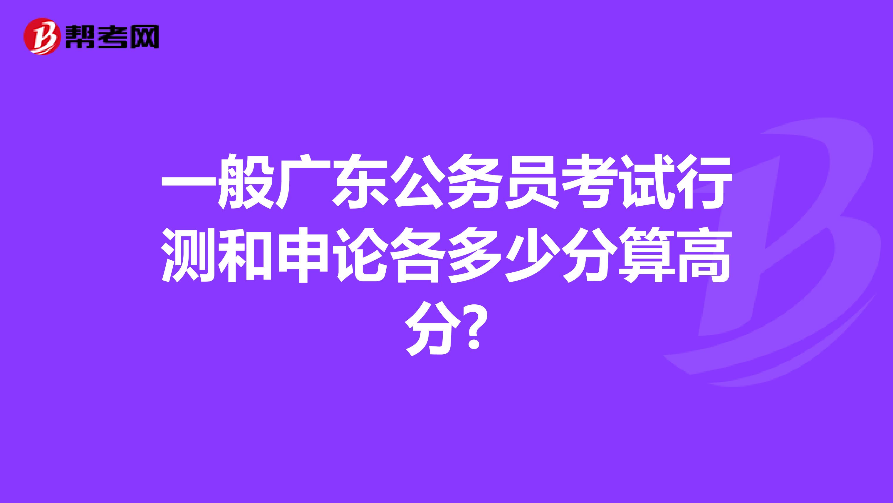 一般广东公务员考试行测和申论各多少分算高分?