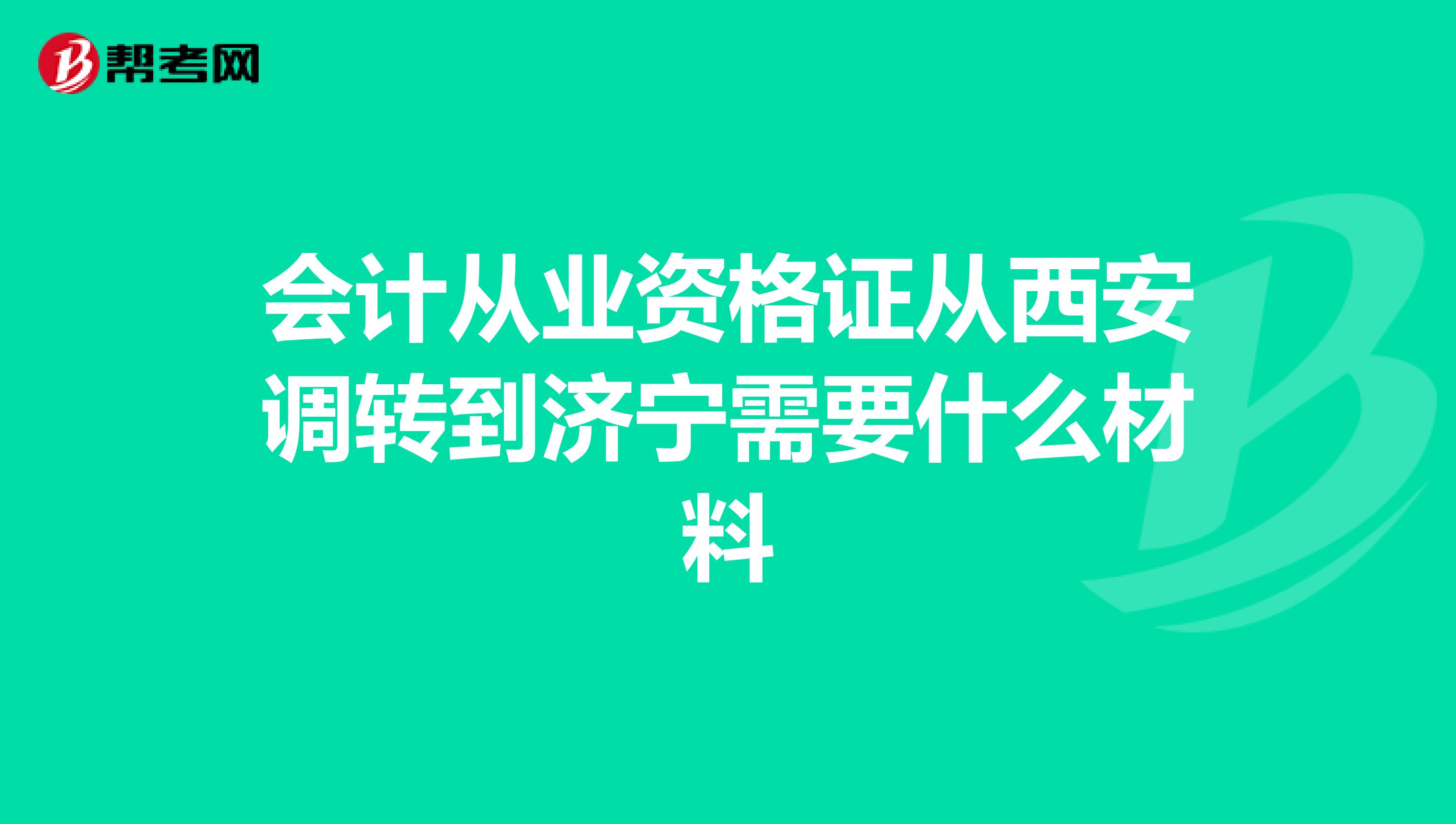 会计从业资格证从西安调转到济宁需要什么材料