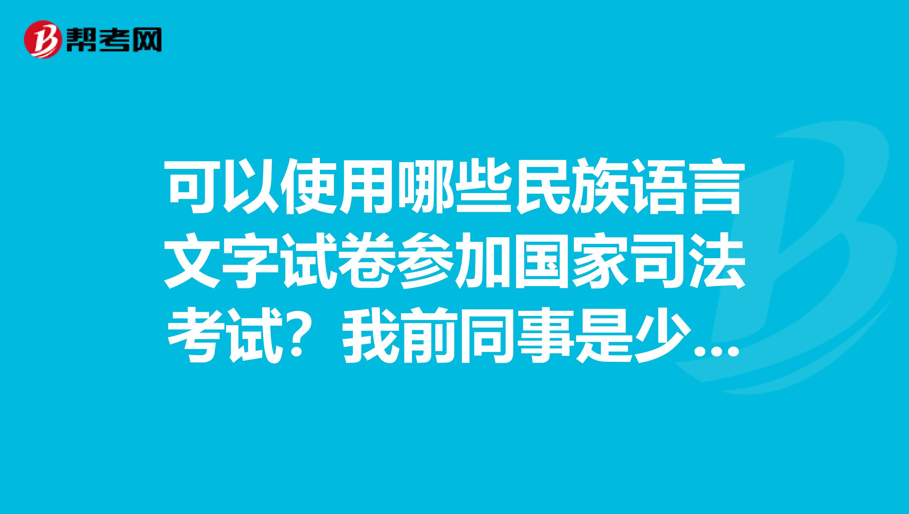 可以使用哪些民族语言文字试卷参加国家司法考试?我前同事是少数民族
