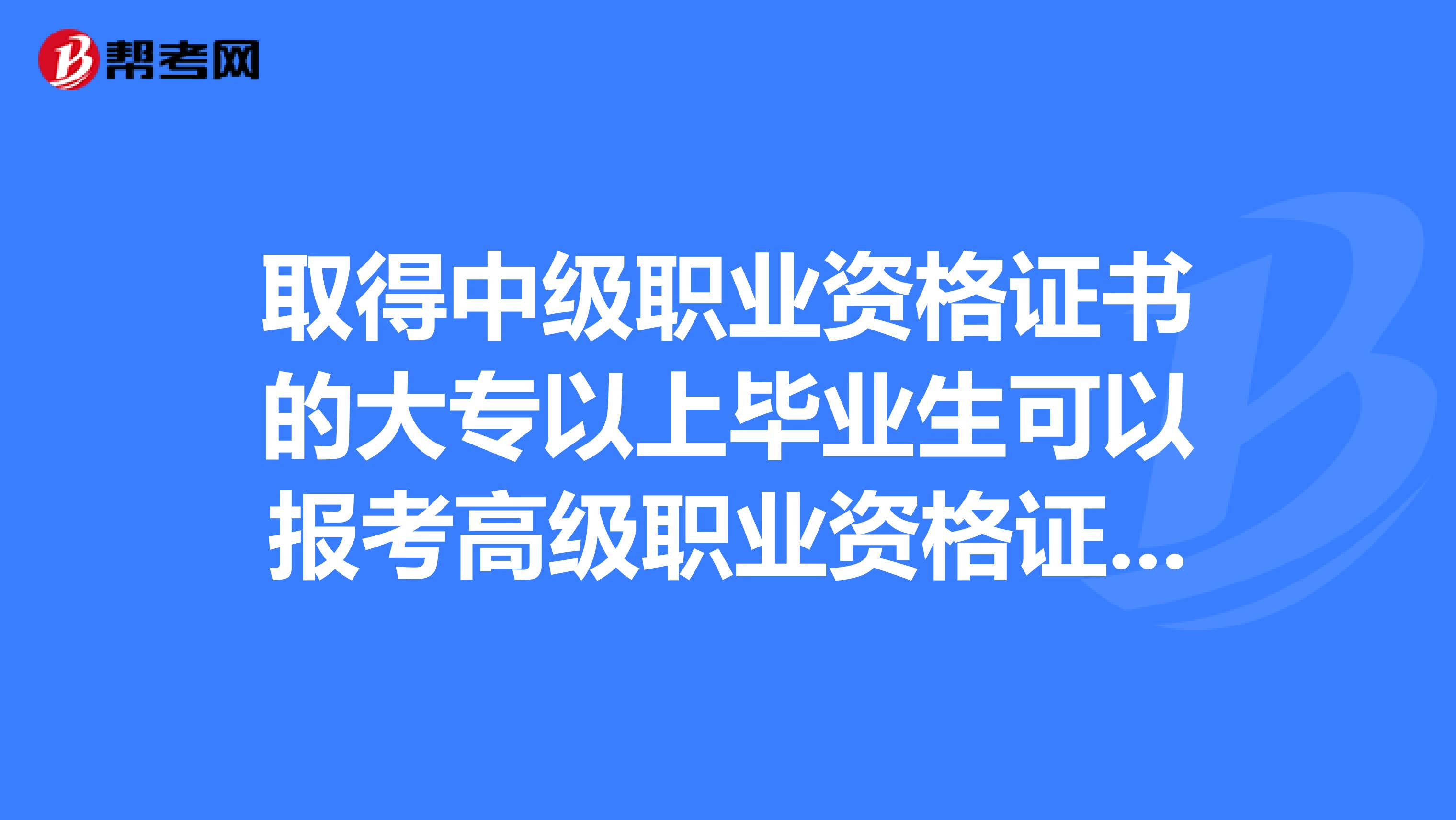取得中级职业资格证书的大专以上毕业生可以报考高级职业资格证书的工作年限是几年