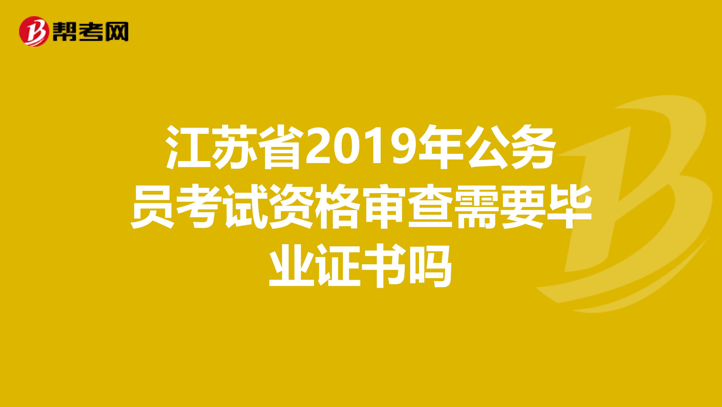江苏省2019年公务员考试资格审查需要毕业证书吗