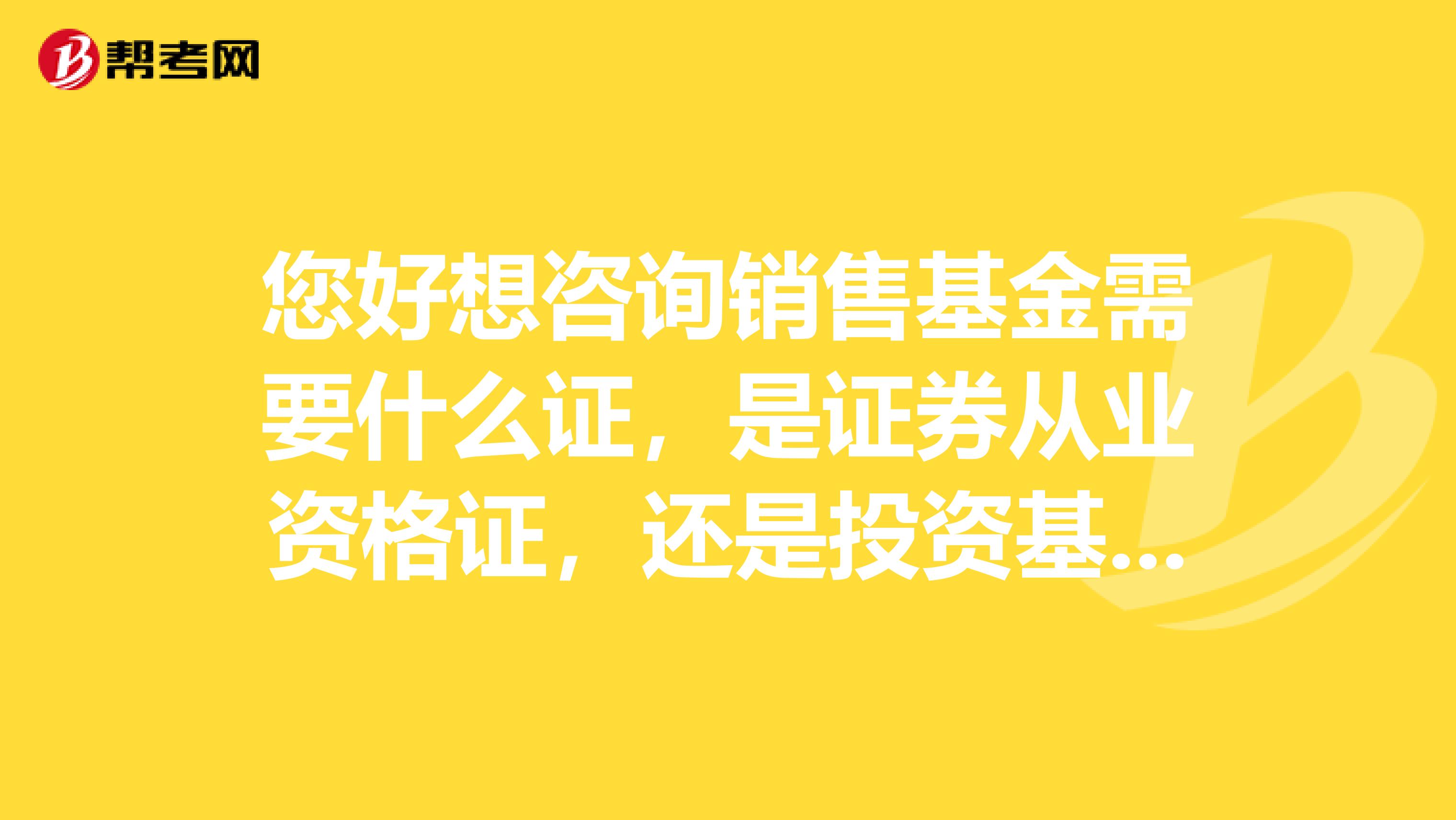 您好想咨询销售基金需要什么证,是证券从业资格证,还是投资基金销售人员资格证?