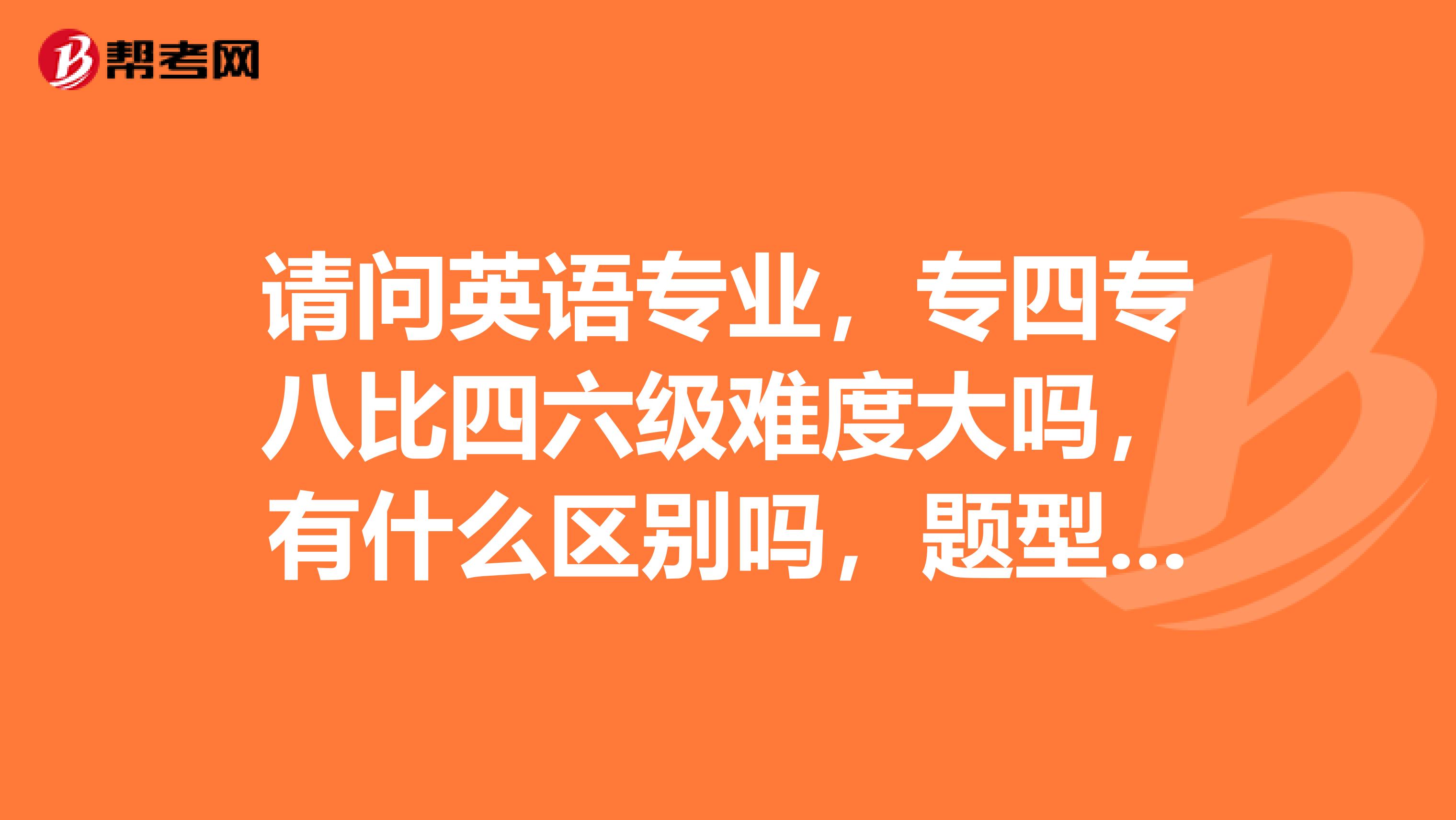 請問英語專業，專四專八比四六級難度大嗎，有什么區別嗎，題型是什么樣的