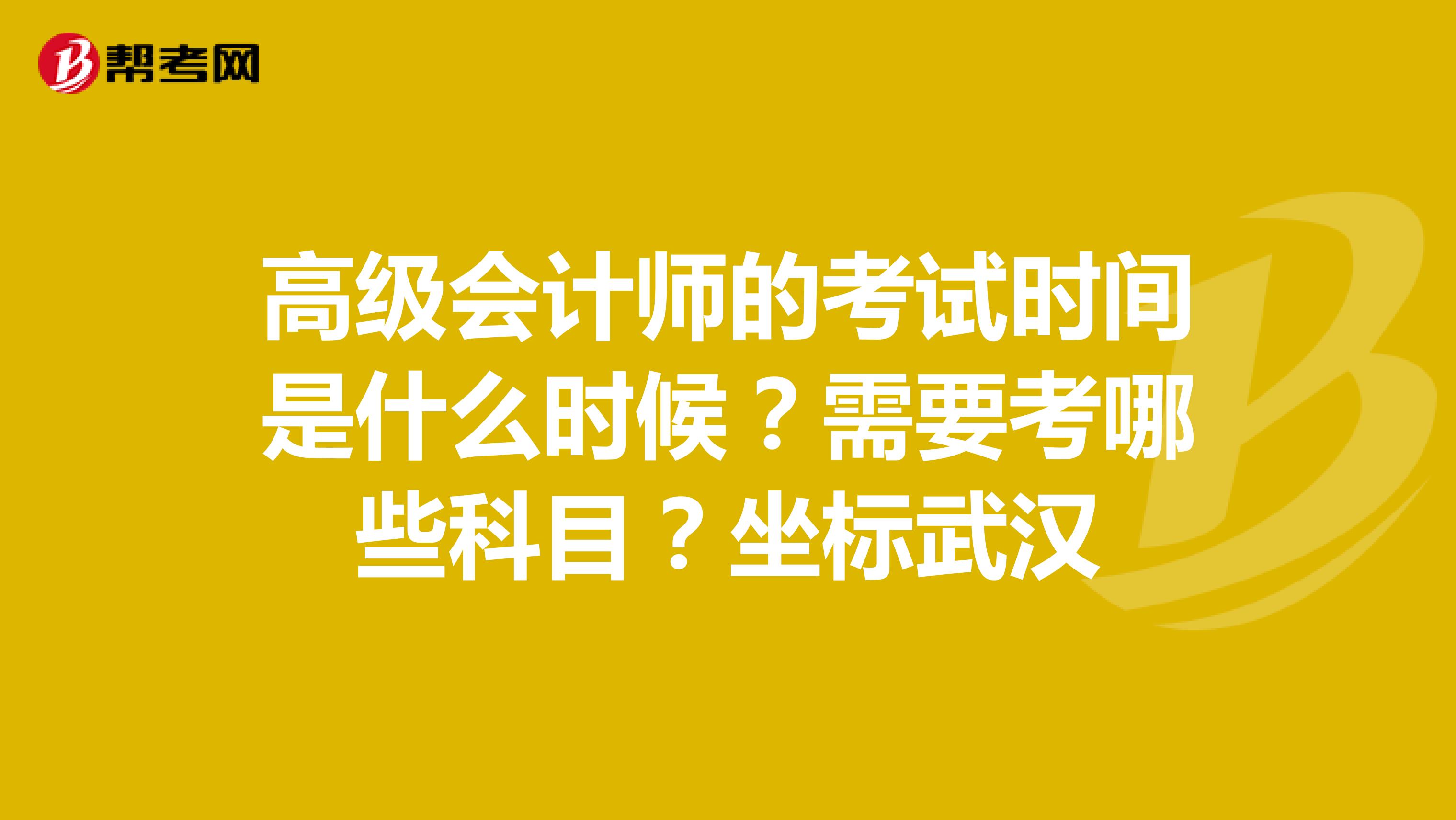 高级会计师的考试时间是什么时候？需要考哪些科目？坐标武汉