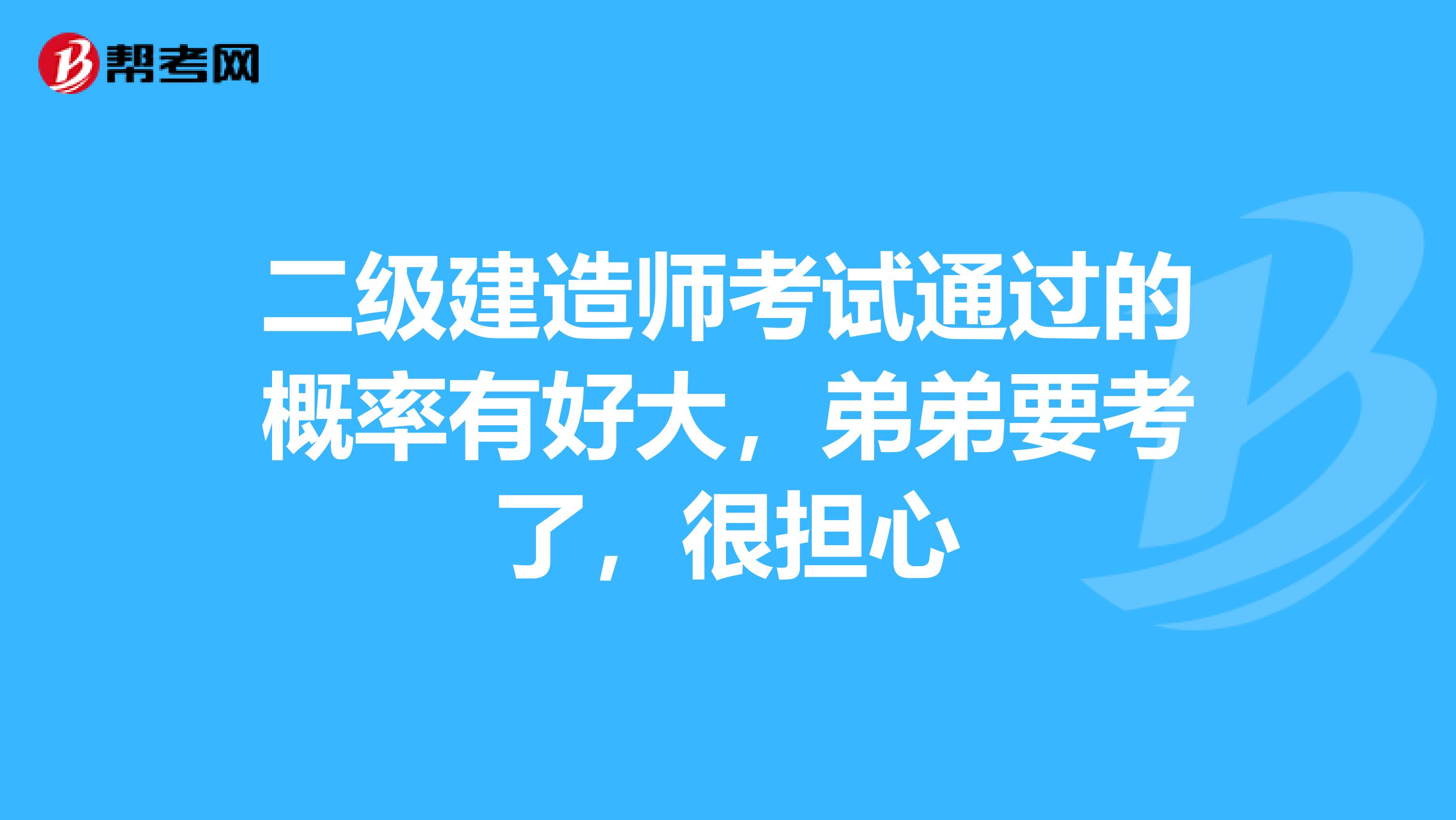 二级建造师考试通过的概率有好大,弟弟要考了,很担心