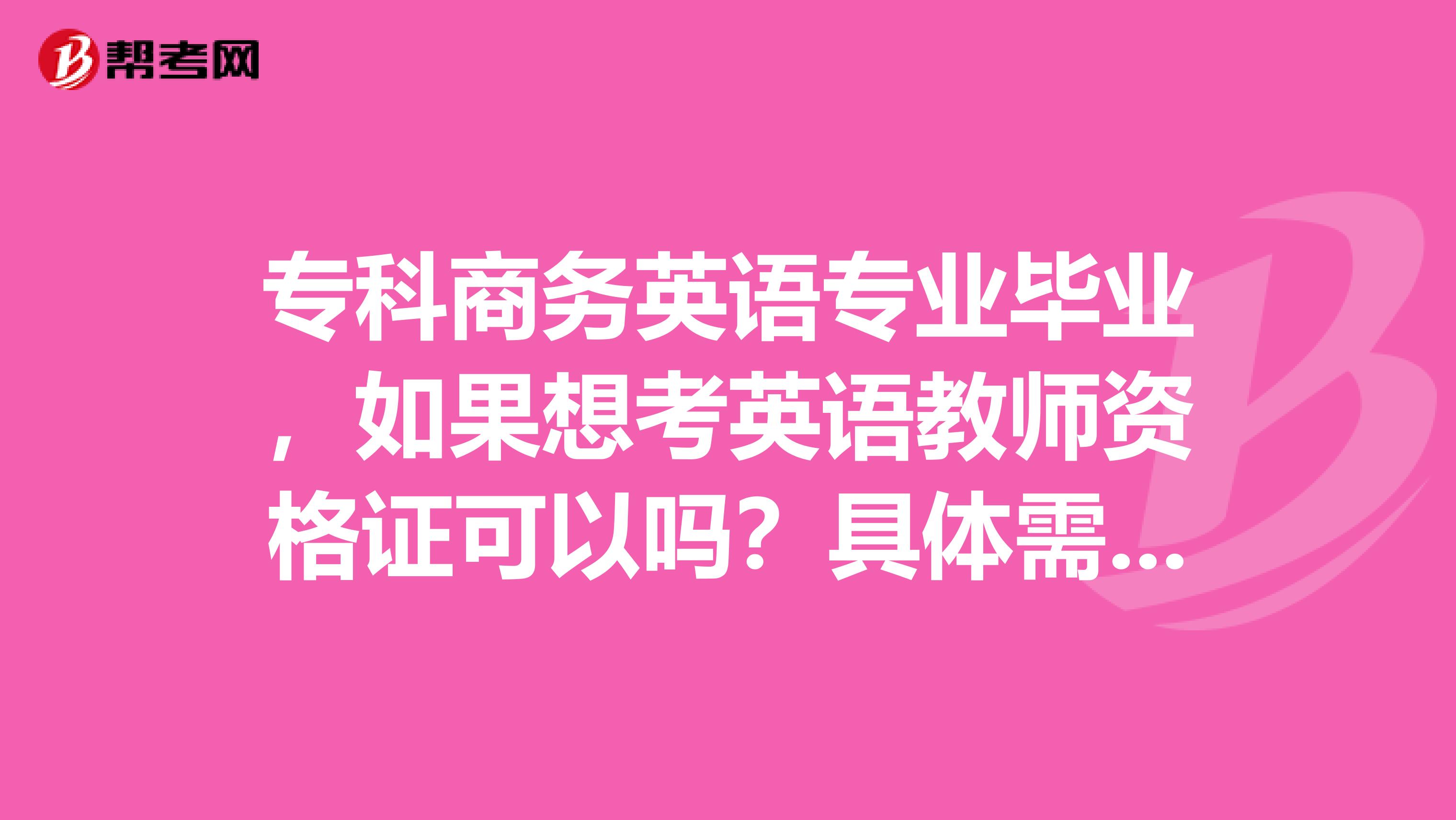 专科商务英语专业毕业,如果想考英语教师资格证可以吗?具体需要准备什么?