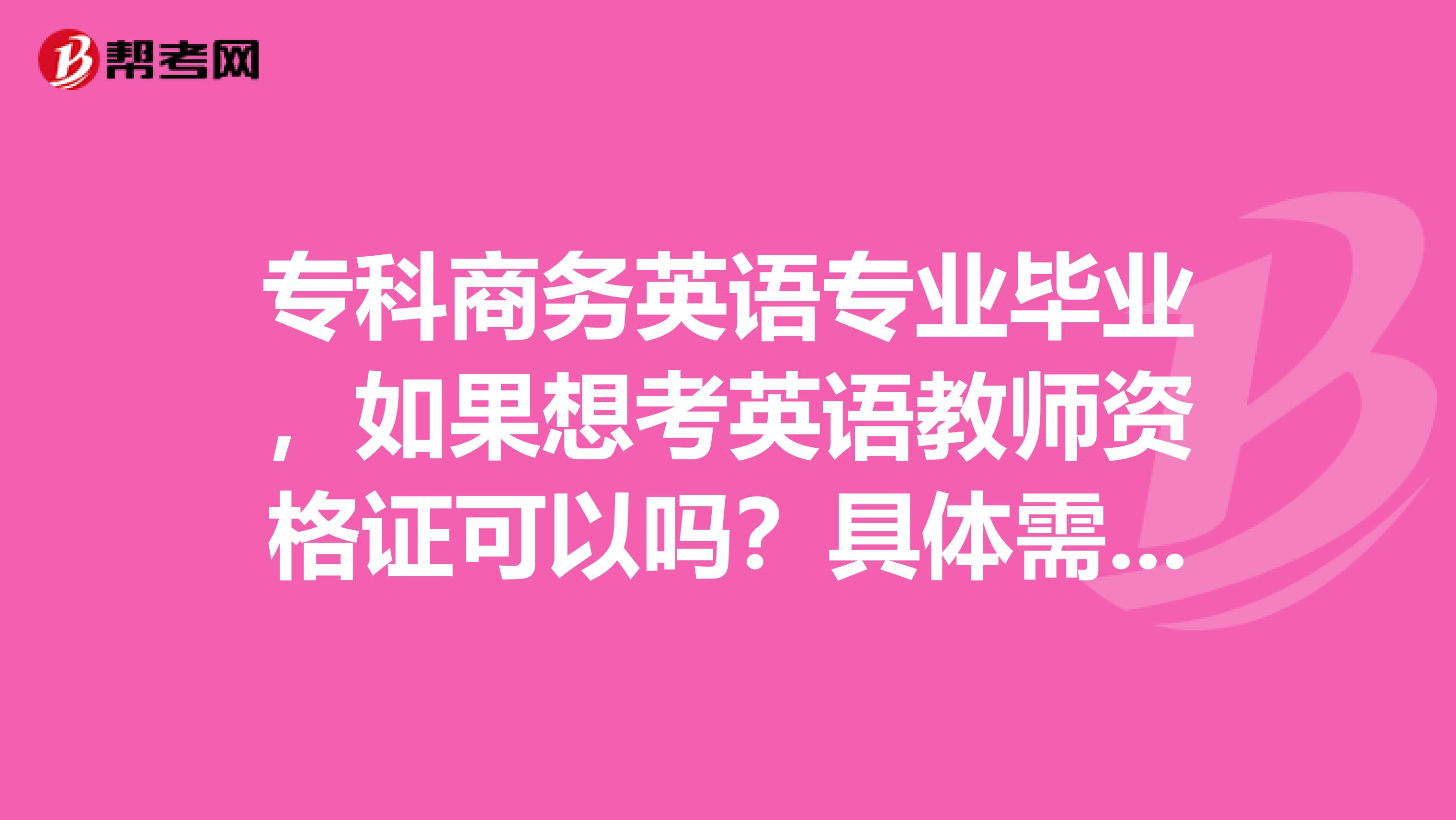 专科商务英语专业毕业，如果想考英语教师资格证可以吗？具体需要准备什么？