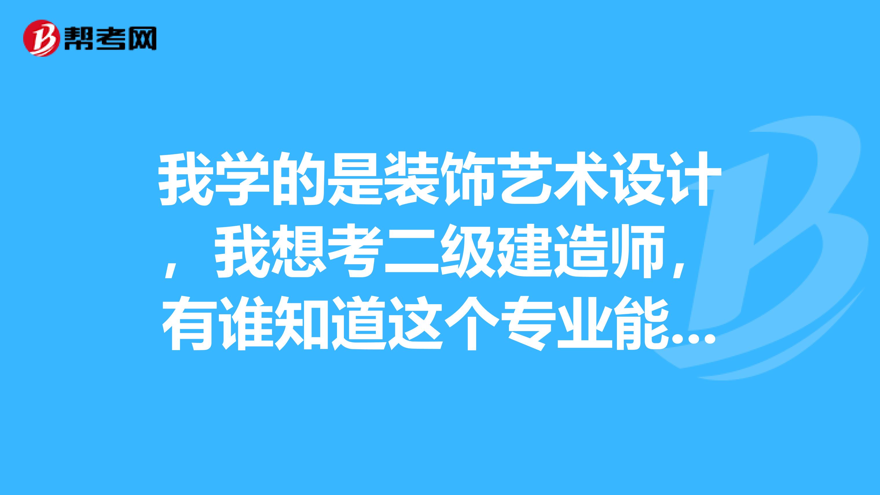 我学的是装饰艺术设计，我想考二级建造师，有谁知道这个专业能不能考