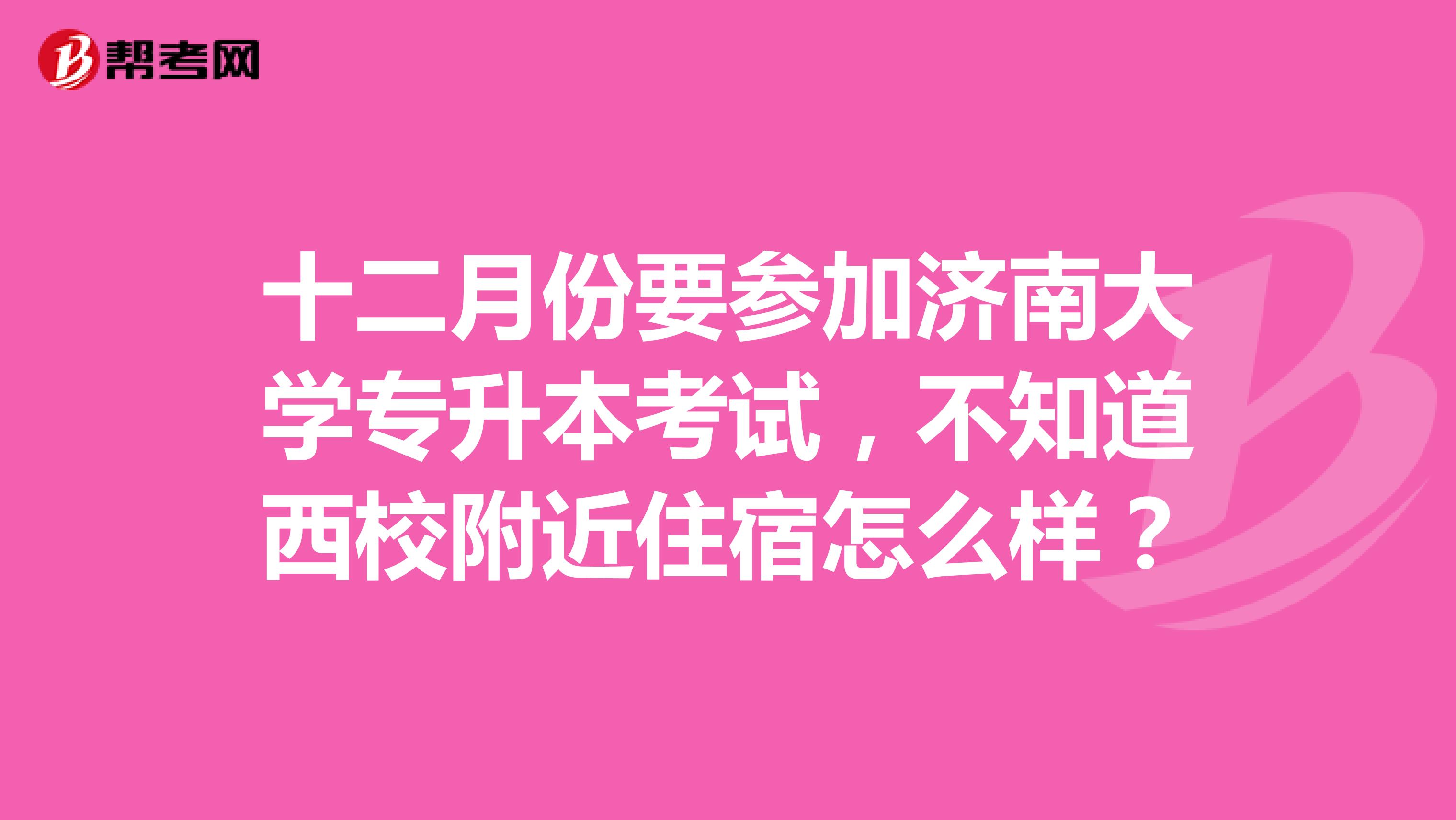 十二月份要参加济南大学专升本考试，不知道西校附近住宿怎么样？