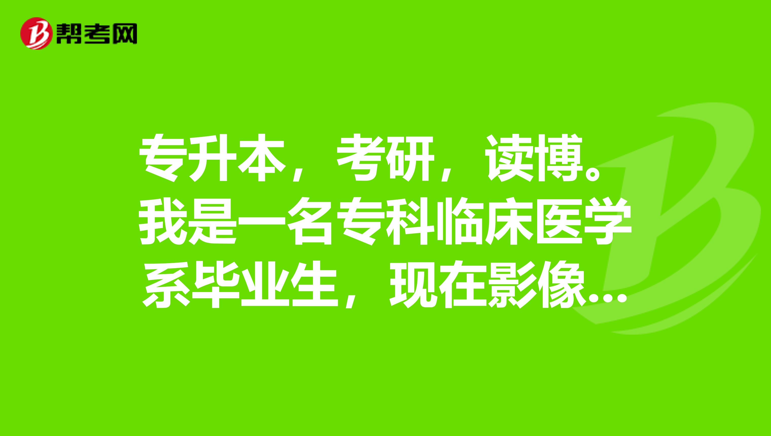专升本，考研，读博。我是一名专科临床医学系毕业生，现在影像DR拍片室工作，想继续学习本科