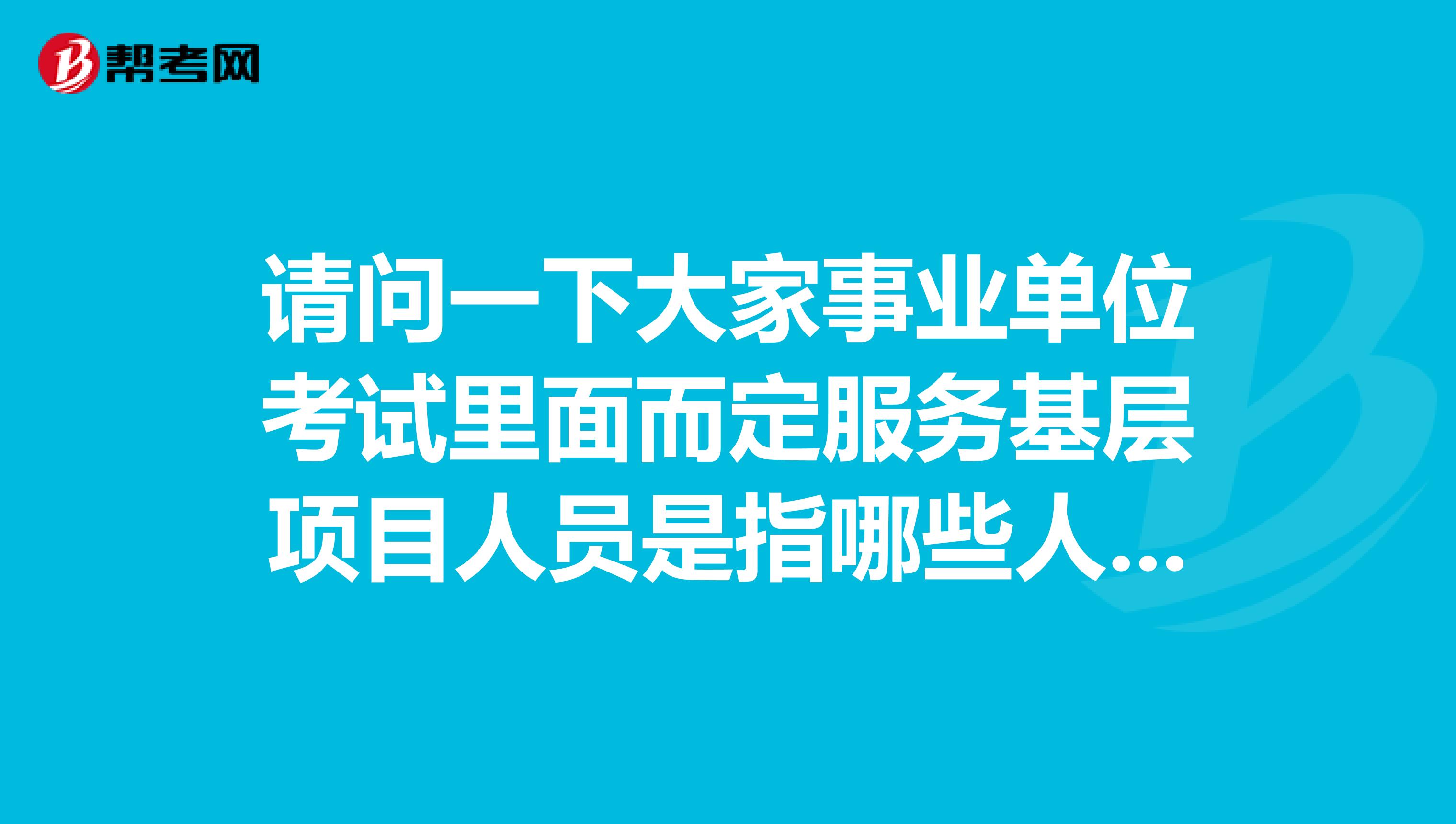 请问一下大家事业单位考试里面而定服务基层项目人员是指哪些人啊？坐标云南！