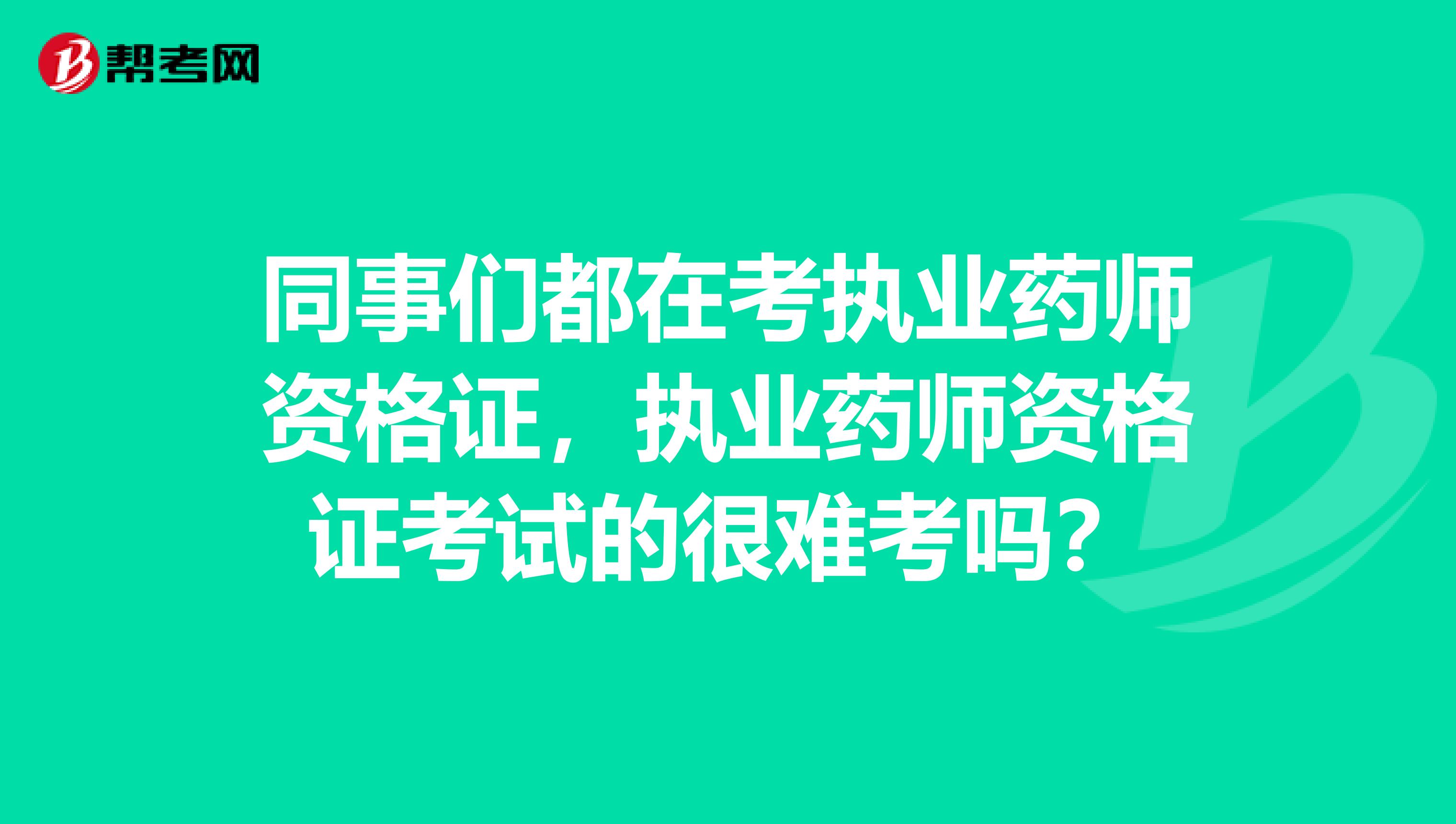 同事们都在考执业药师资格证，执业药师资格证考试的很难考吗？