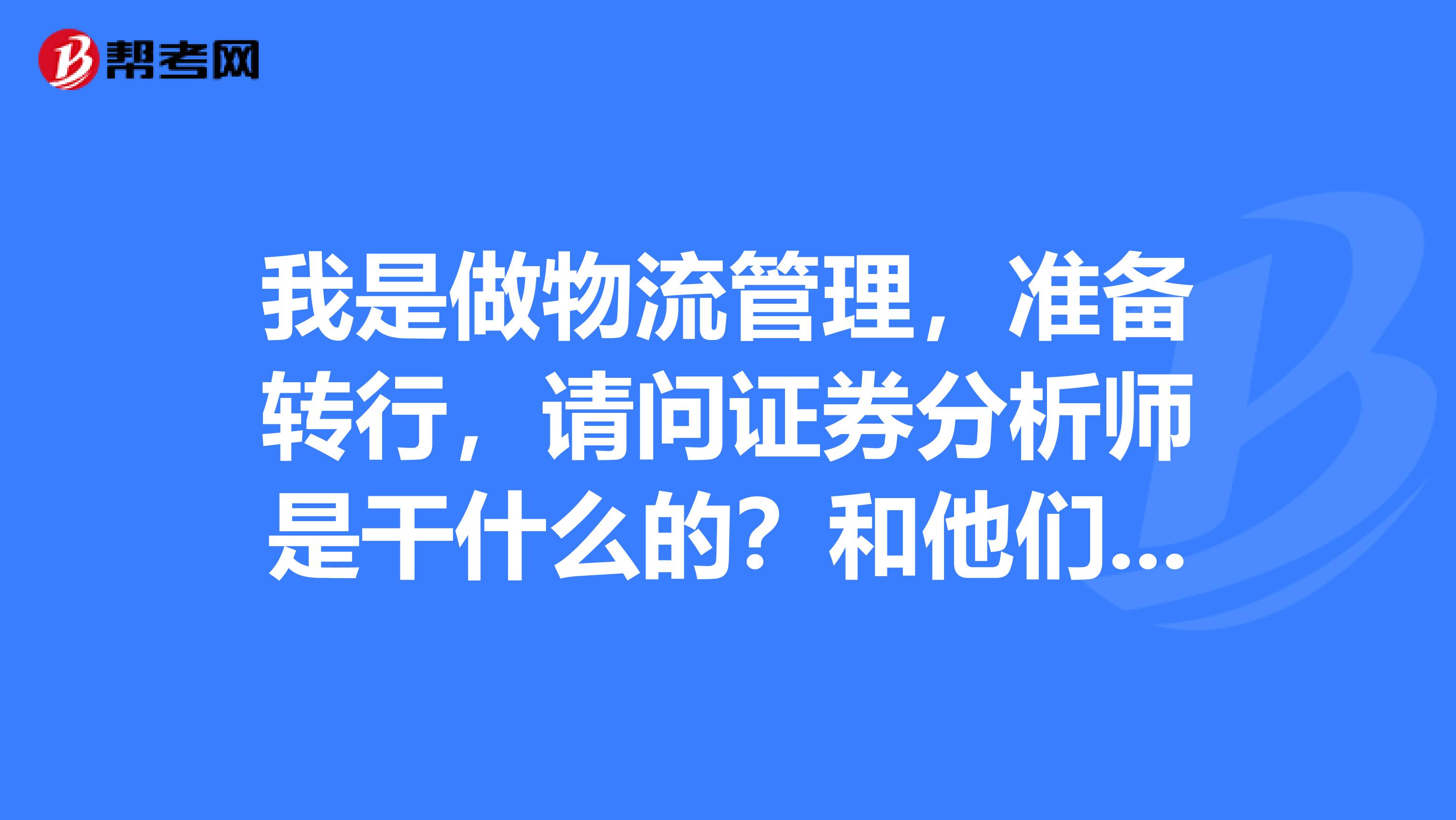 我是做物流管理,准备转行,请问证券分析师是干什么的?和他们说的金融分析师有什么不一样?哪个含金量更高啊?