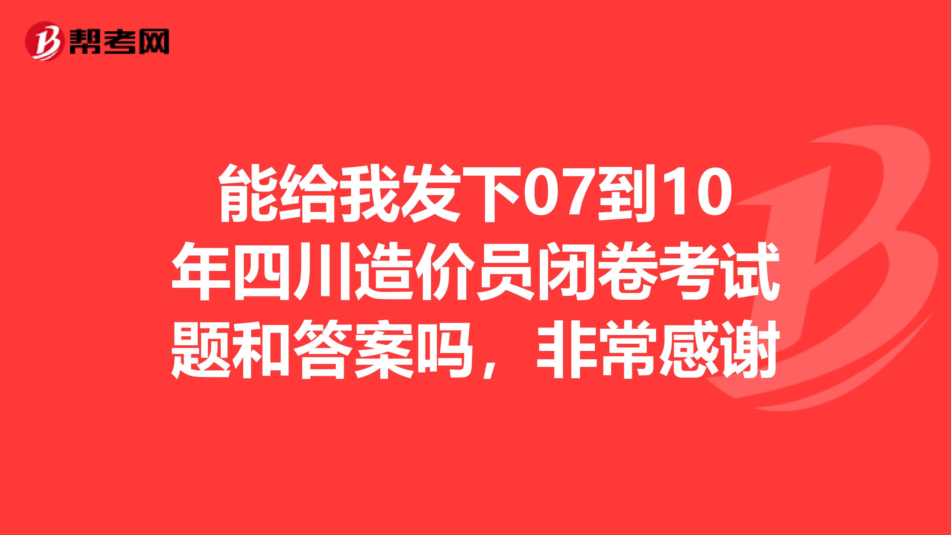 能给我发下07到10年四川造价员闭卷考试题和答案吗,非常感谢