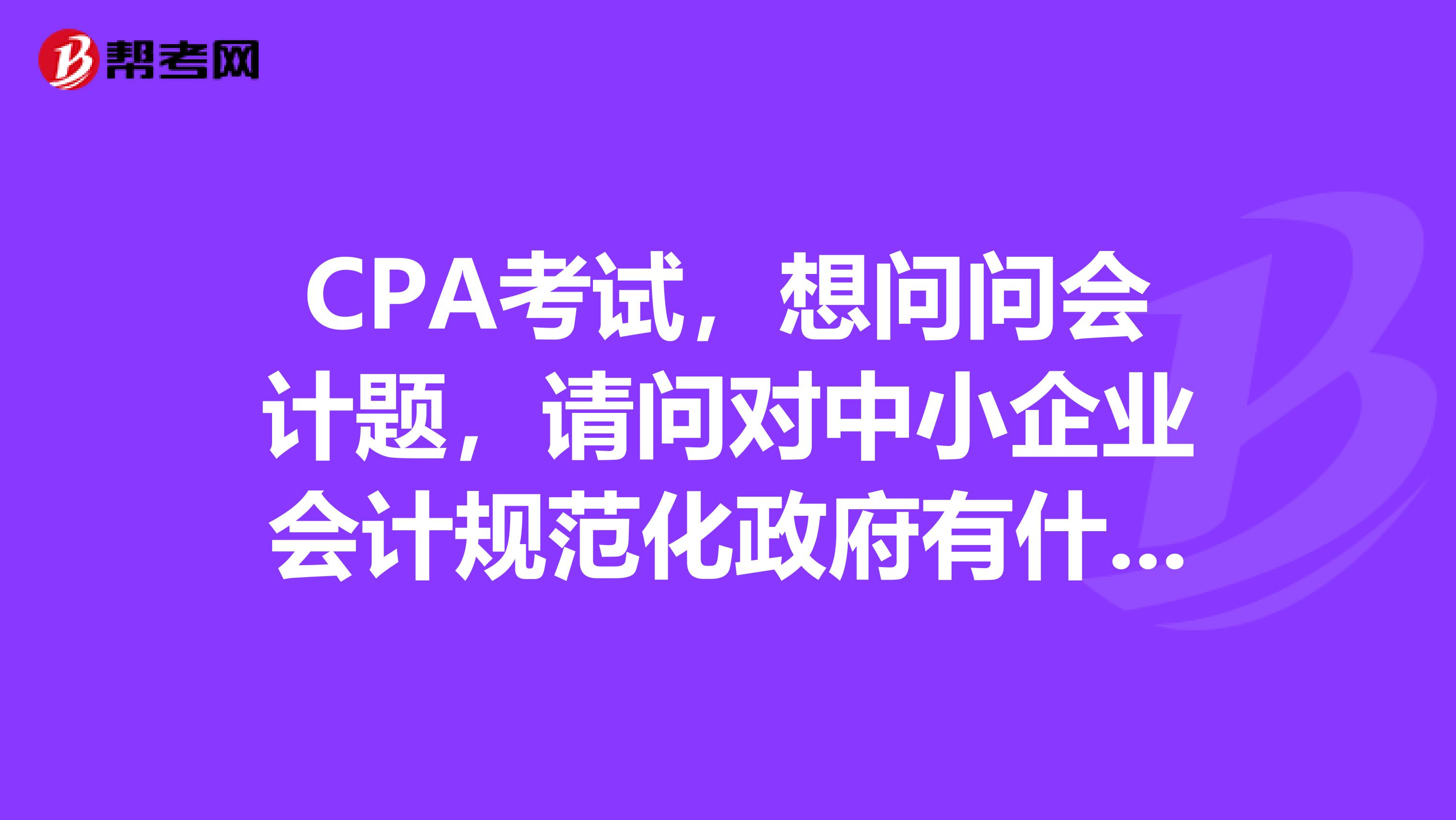 CPA考试，想问问会计题，请问对中小企业会计规范化政府有什么规范呢？