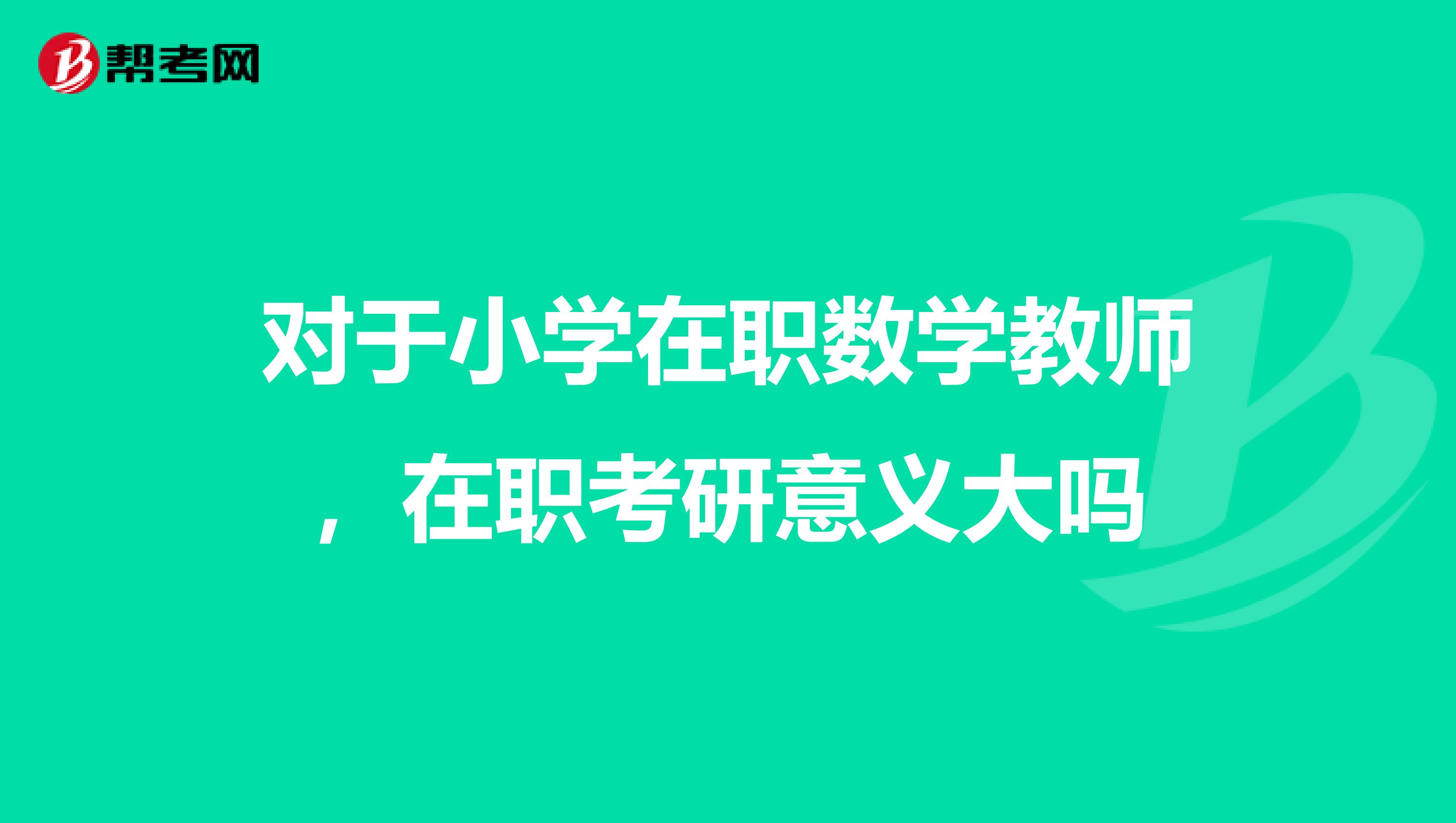 对于小学在职数学教师,在职考研意义大吗