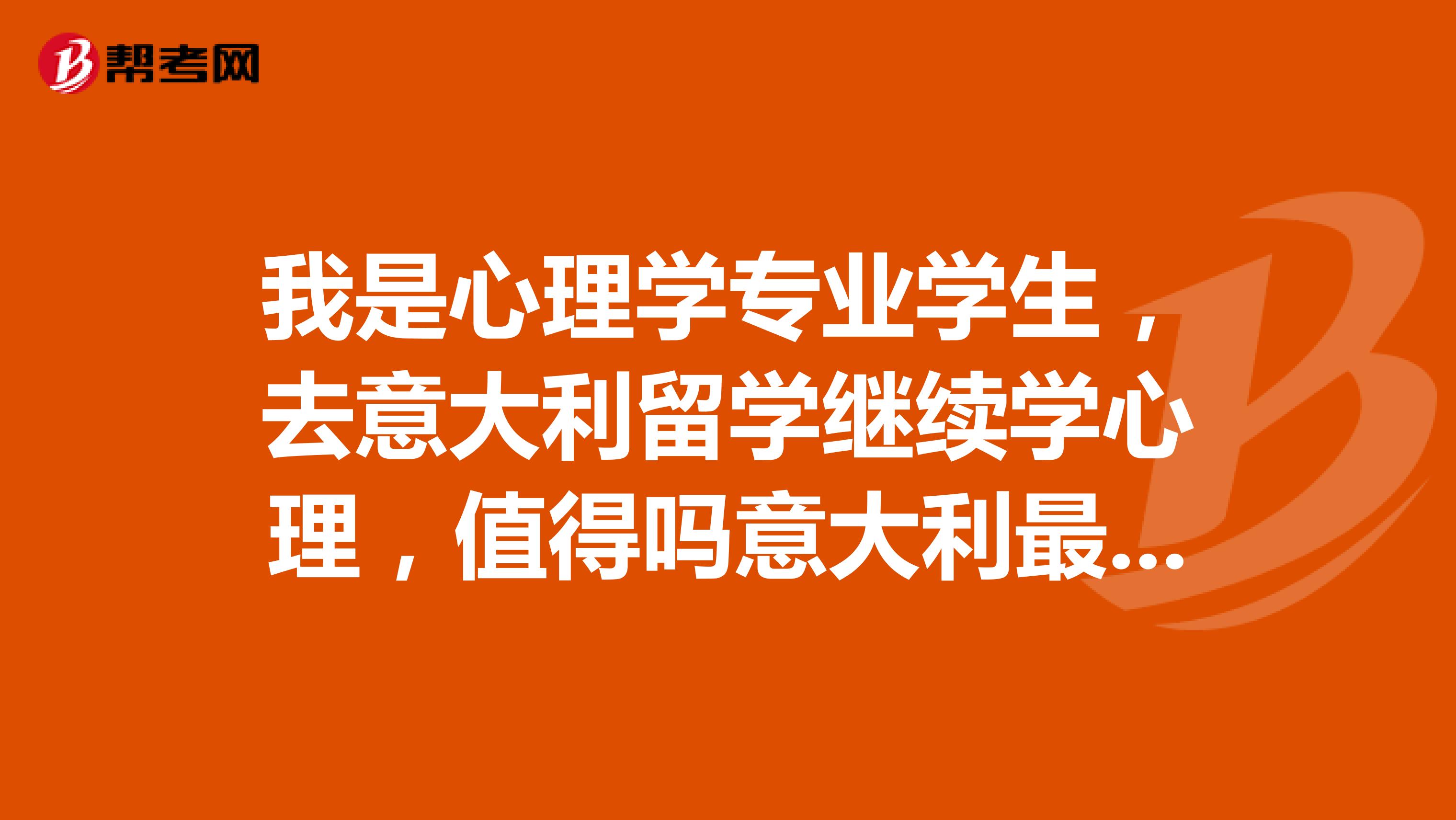 我是心理学专业学生，去意大利留学继续学心理，值得吗意大利最擅长的是艺术设计方面。谢谢