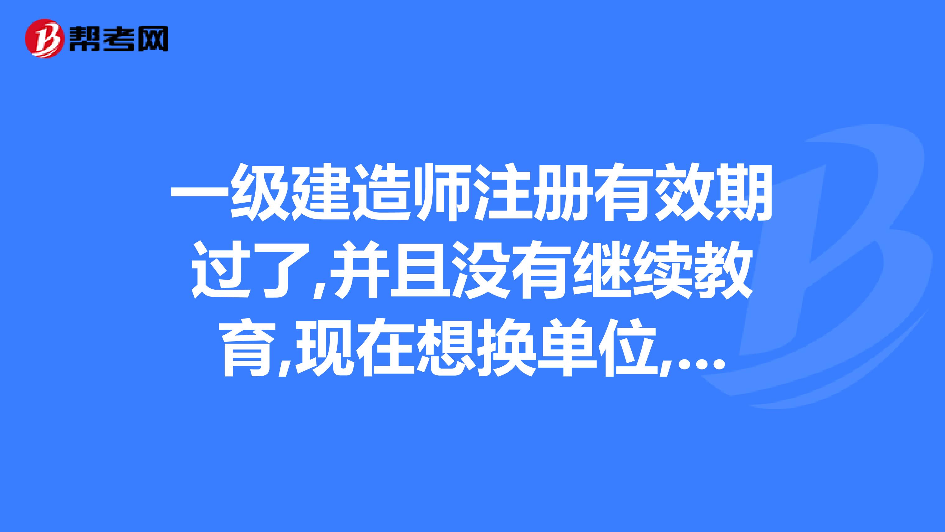 一級建造師注冊有效期過了,并且沒有繼續(xù)教育,現(xiàn)在想換單位,怎么變更注冊