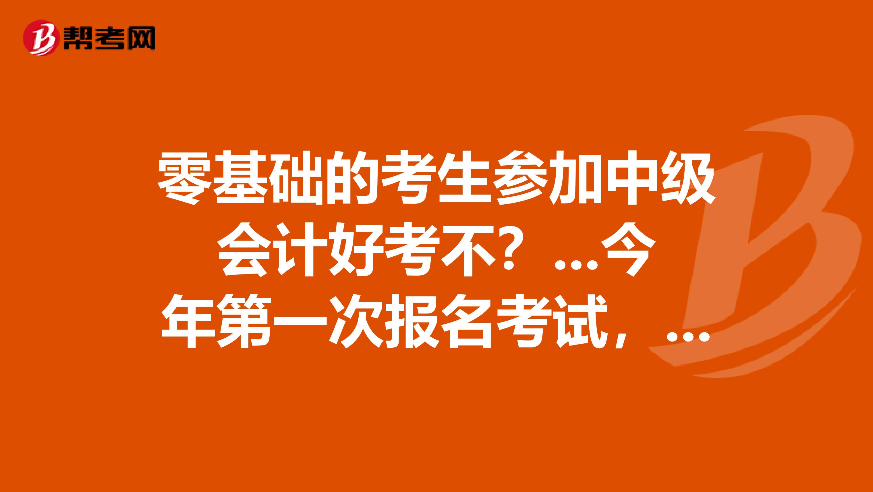 零基础的考生参加中级会计好考不?...今年第一次报名考试,感觉过不了啊