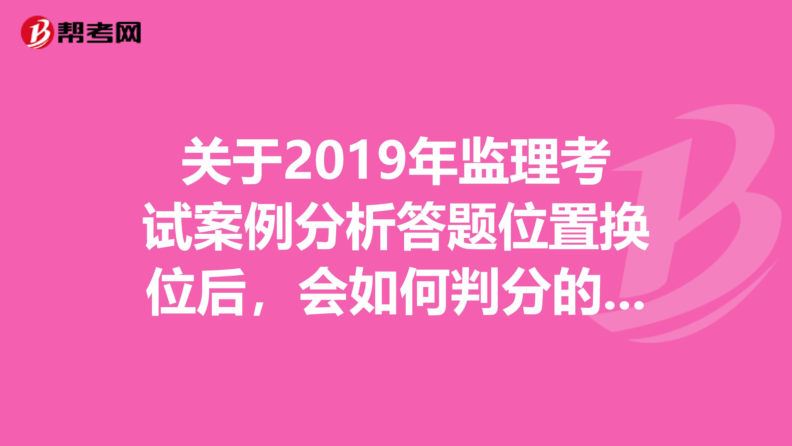 关于2019年监理考试案例分析答题位置换位后，会如何判分的问题急求回复。谢谢