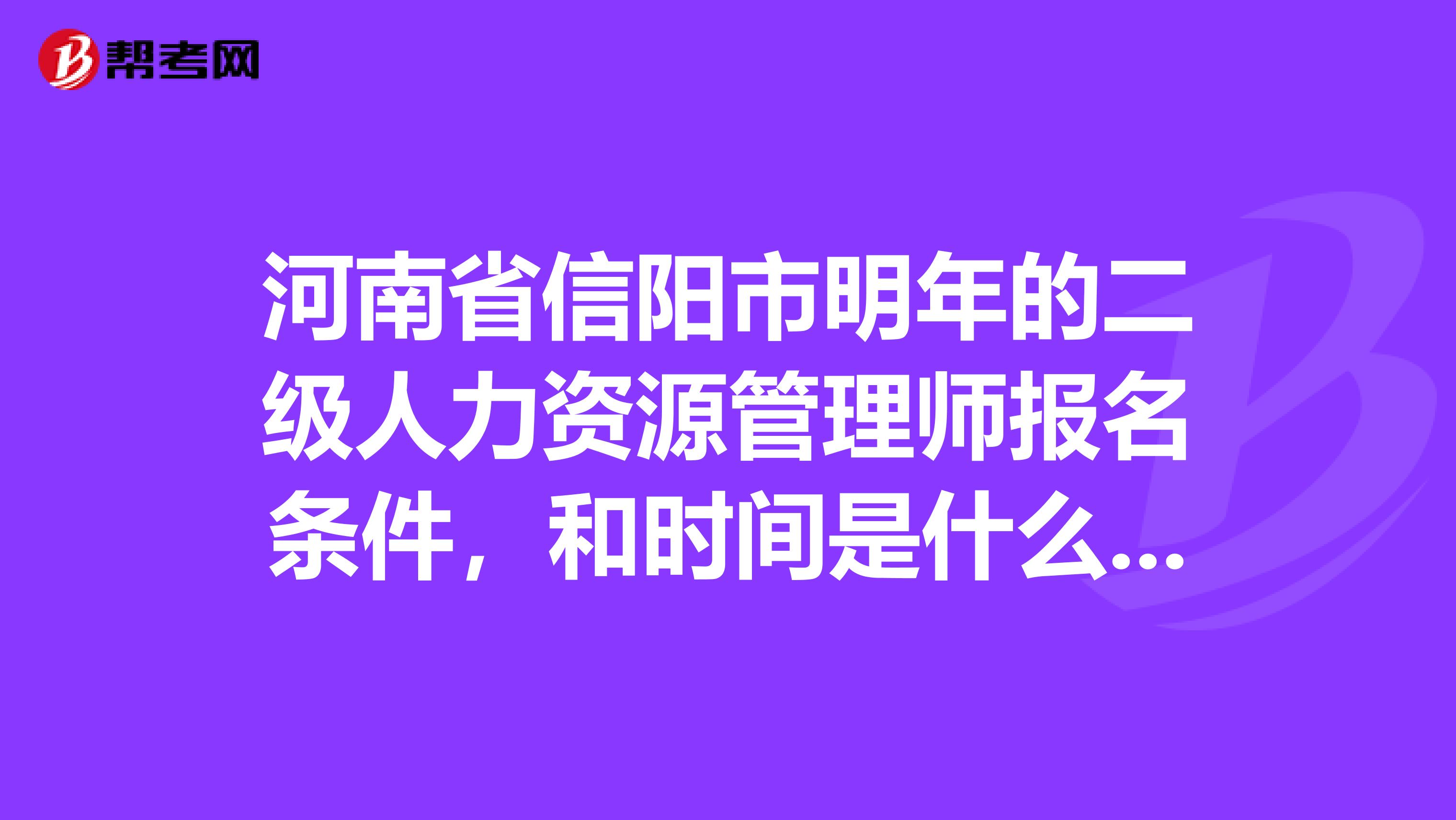 河南省信阳市明年的二级人力资源管理师报名条件，和时间是什么时候？