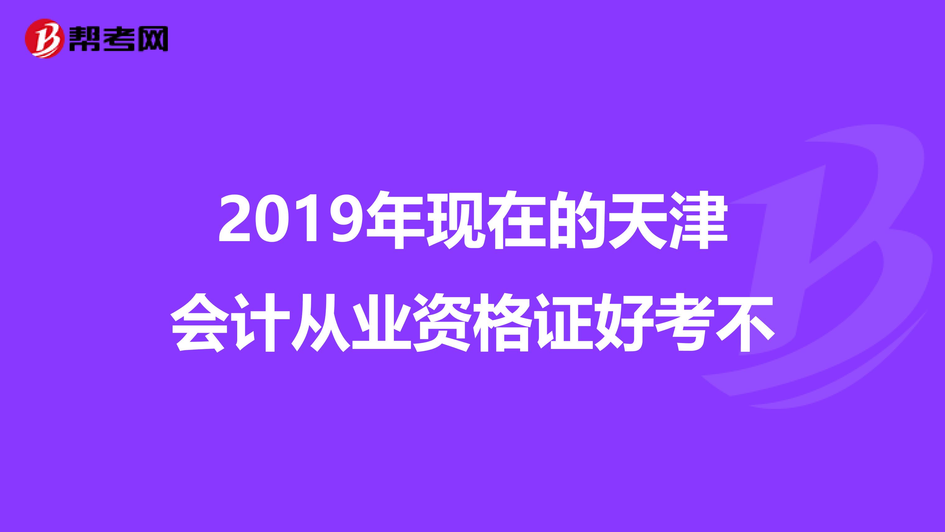 2019年现在的天津会计从业资格证好考不