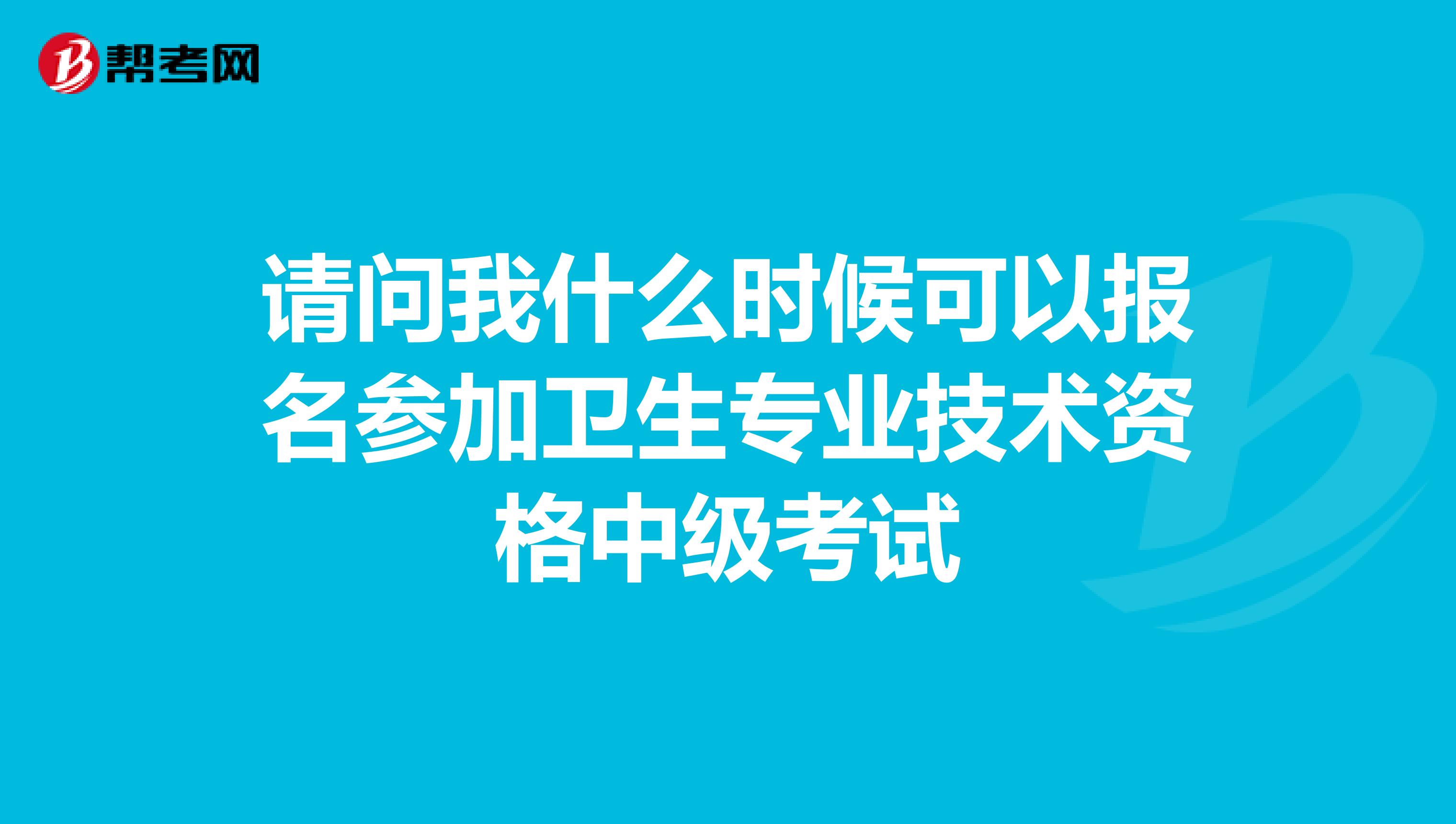 请问我什么时候可以报名参加卫生专业技术资格中级考试