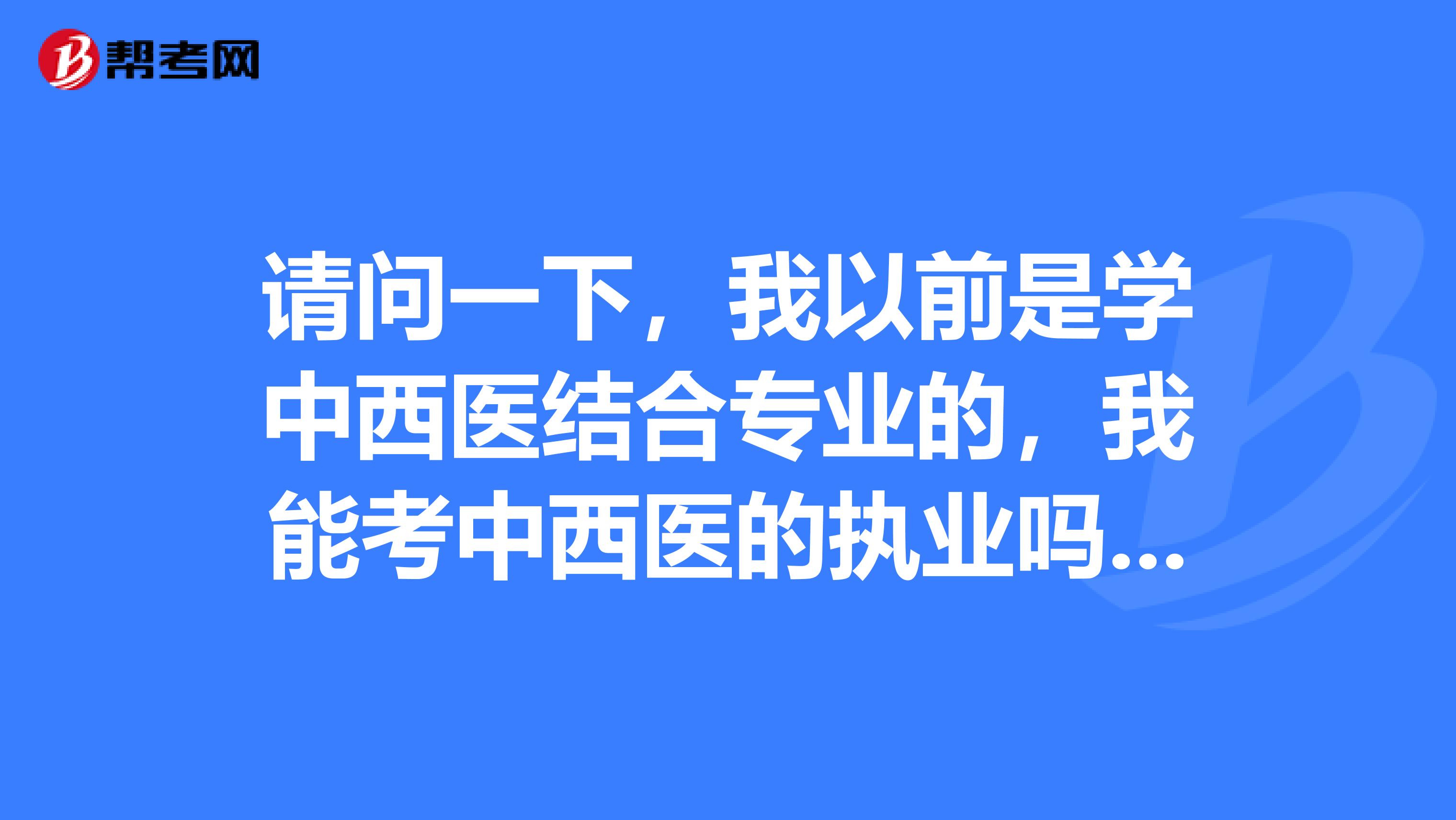 请问一下，我以前是学中西医结合专业的，我能考中西医的执业吗？谢谢啦