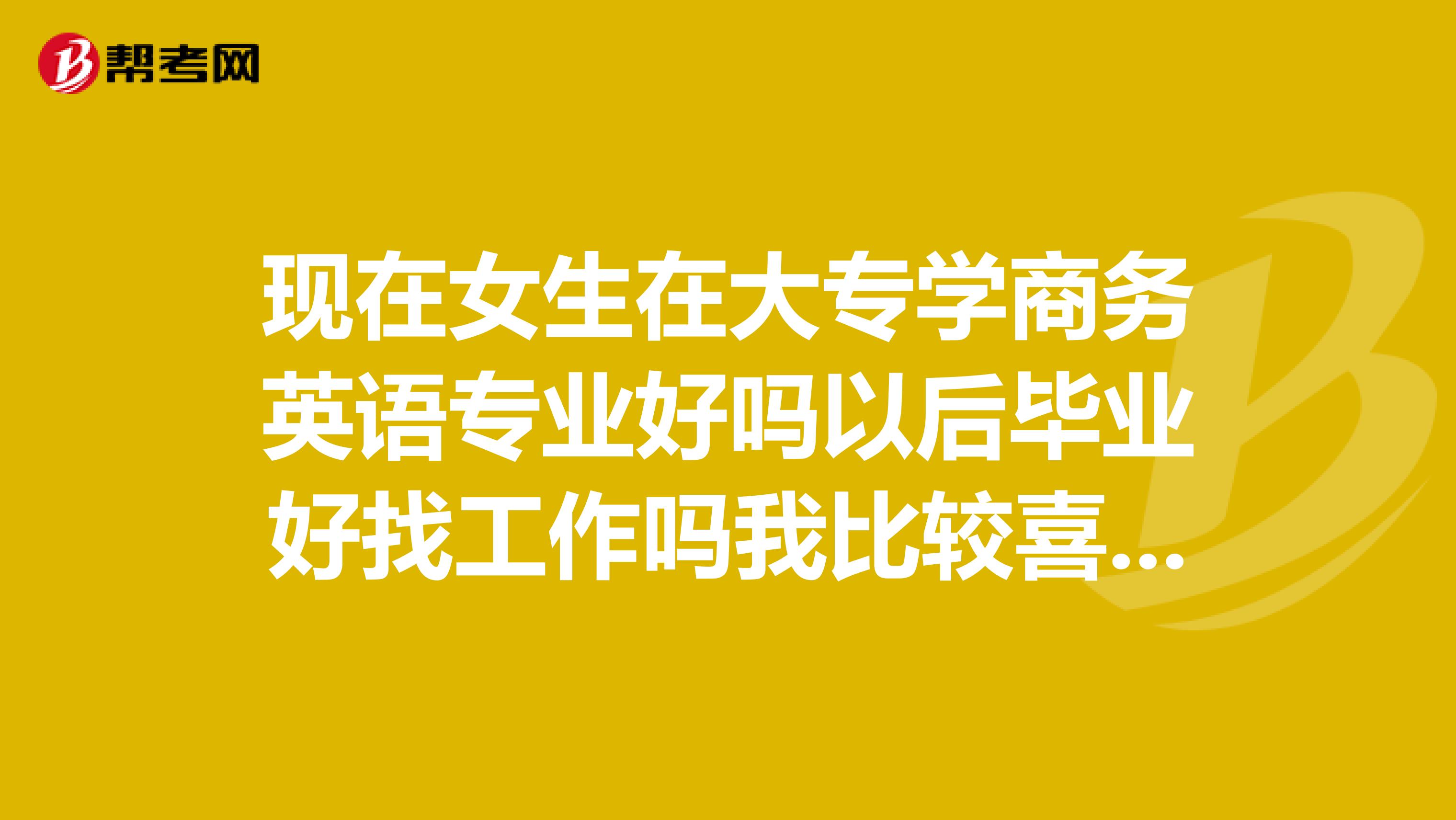 现在女生在大专学商务英语专业好吗以后毕业好找工作吗我比较喜欢学英语,英语差不多及格没问题,口...