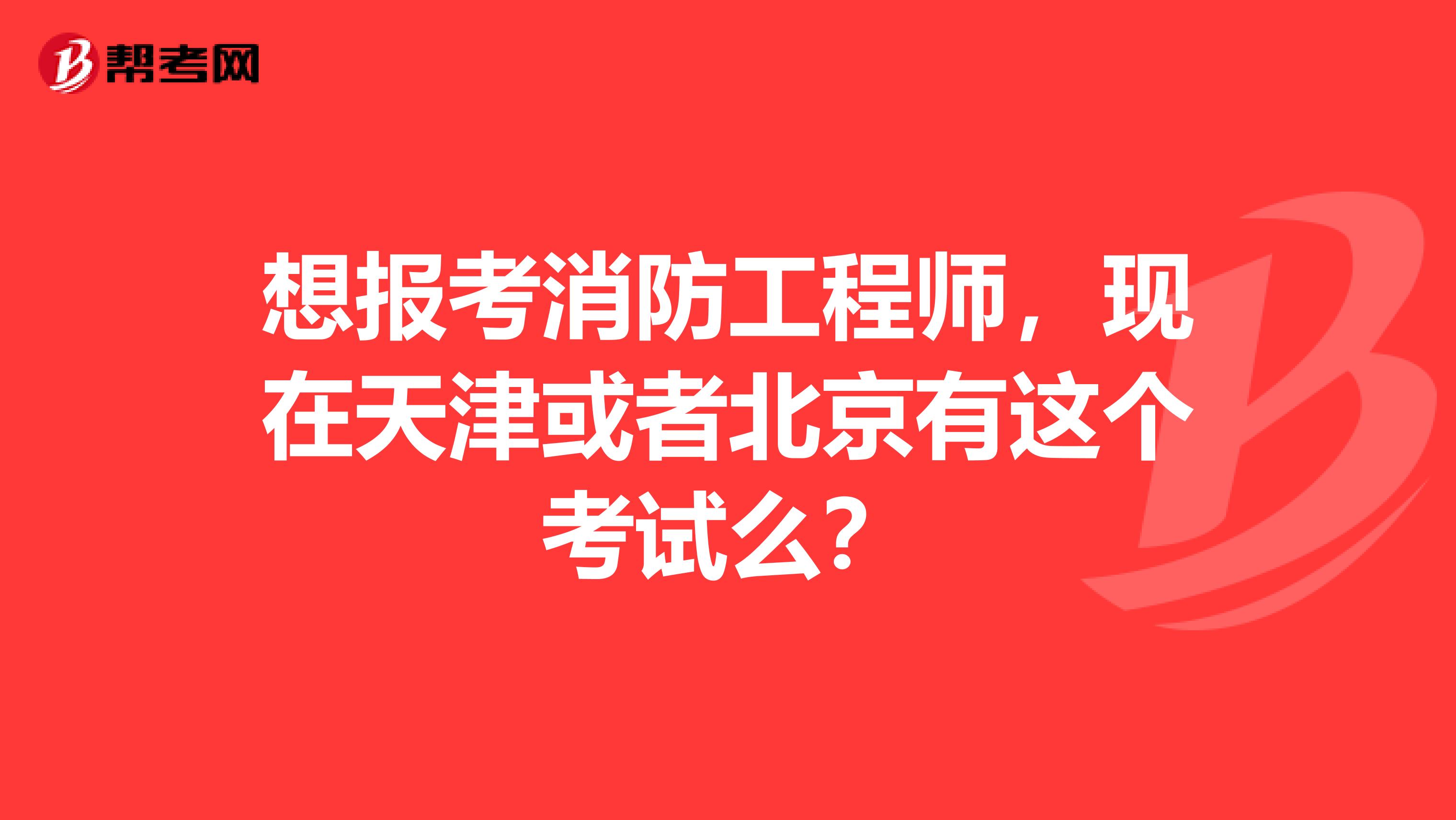 想报考消防工程师，现在天津或者北京有这个考试么？