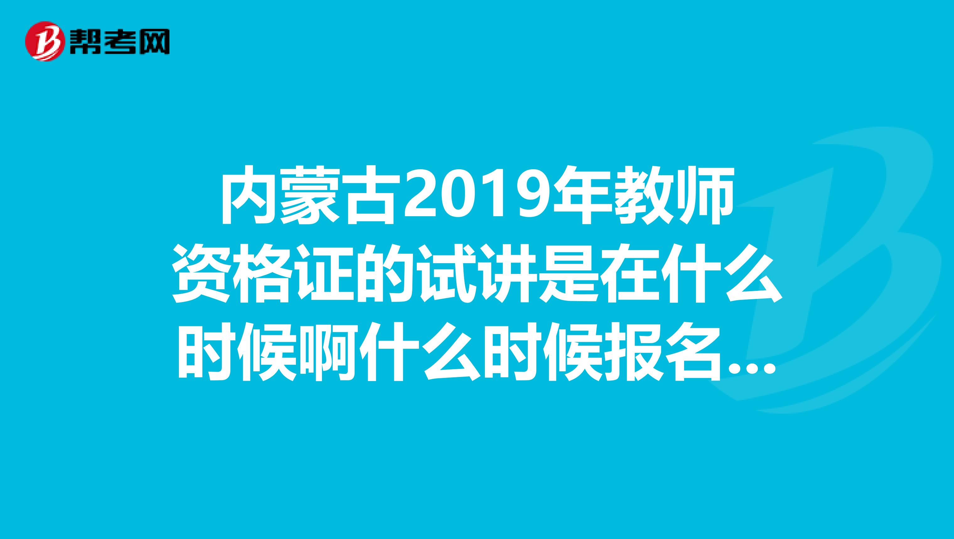 内蒙古2019年教师资格证的试讲是在什么时候啊什么时候报名一年又几次