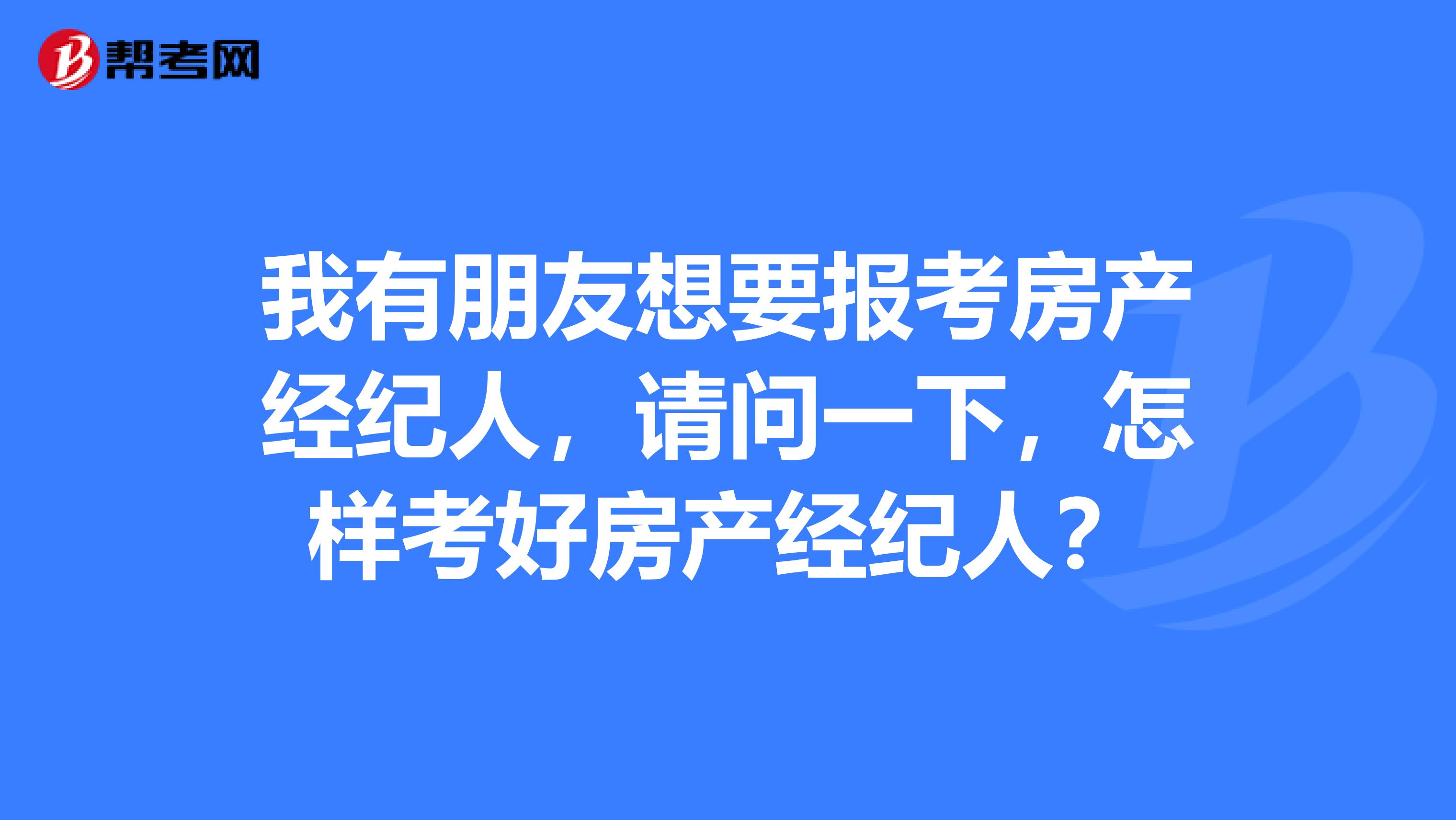 我有朋友想要报考房产经纪人，请问一下，怎样考好房产经纪人？