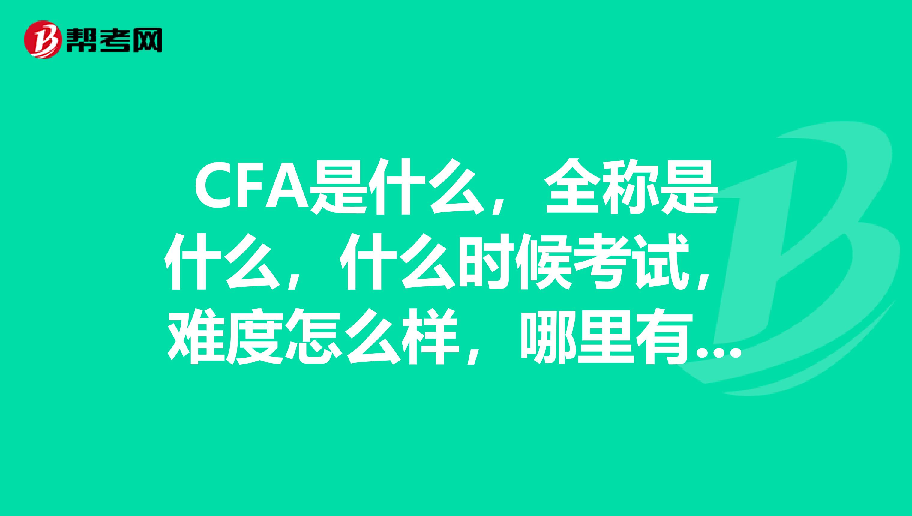 CFA是什么，全称是什么，什么时候考试，难度怎么样，哪里有培训？