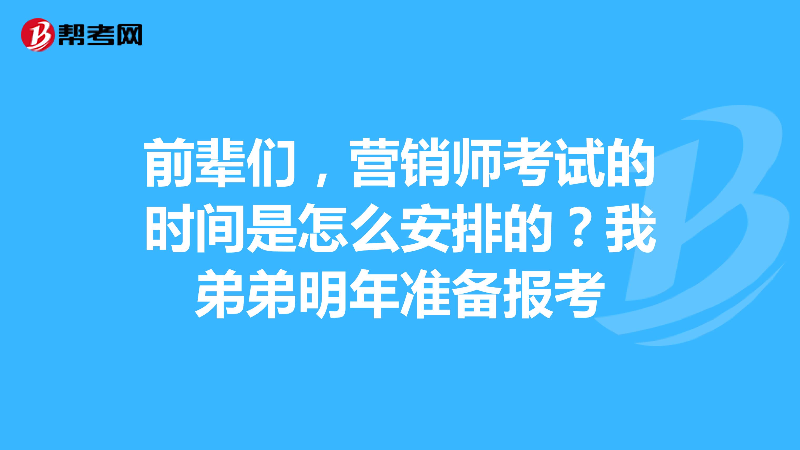 前辈们,营销师考试的时间是怎么安排的?我弟弟明年准备报考