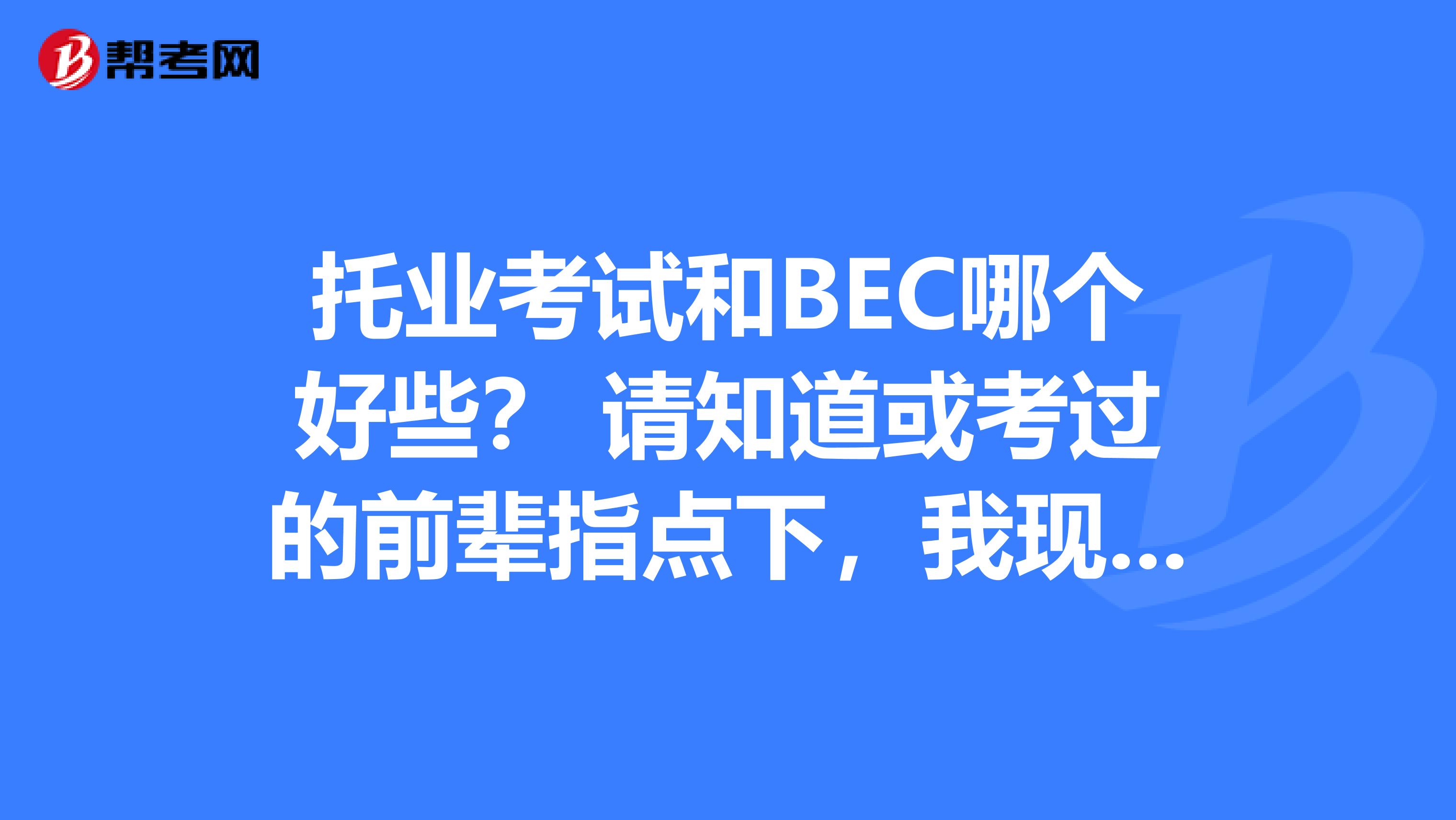 托业考试和BEC哪个好些? 请知道或考过的前辈指点下,我现在大二,还有就是那个托业是不是有个有效期2年的?????