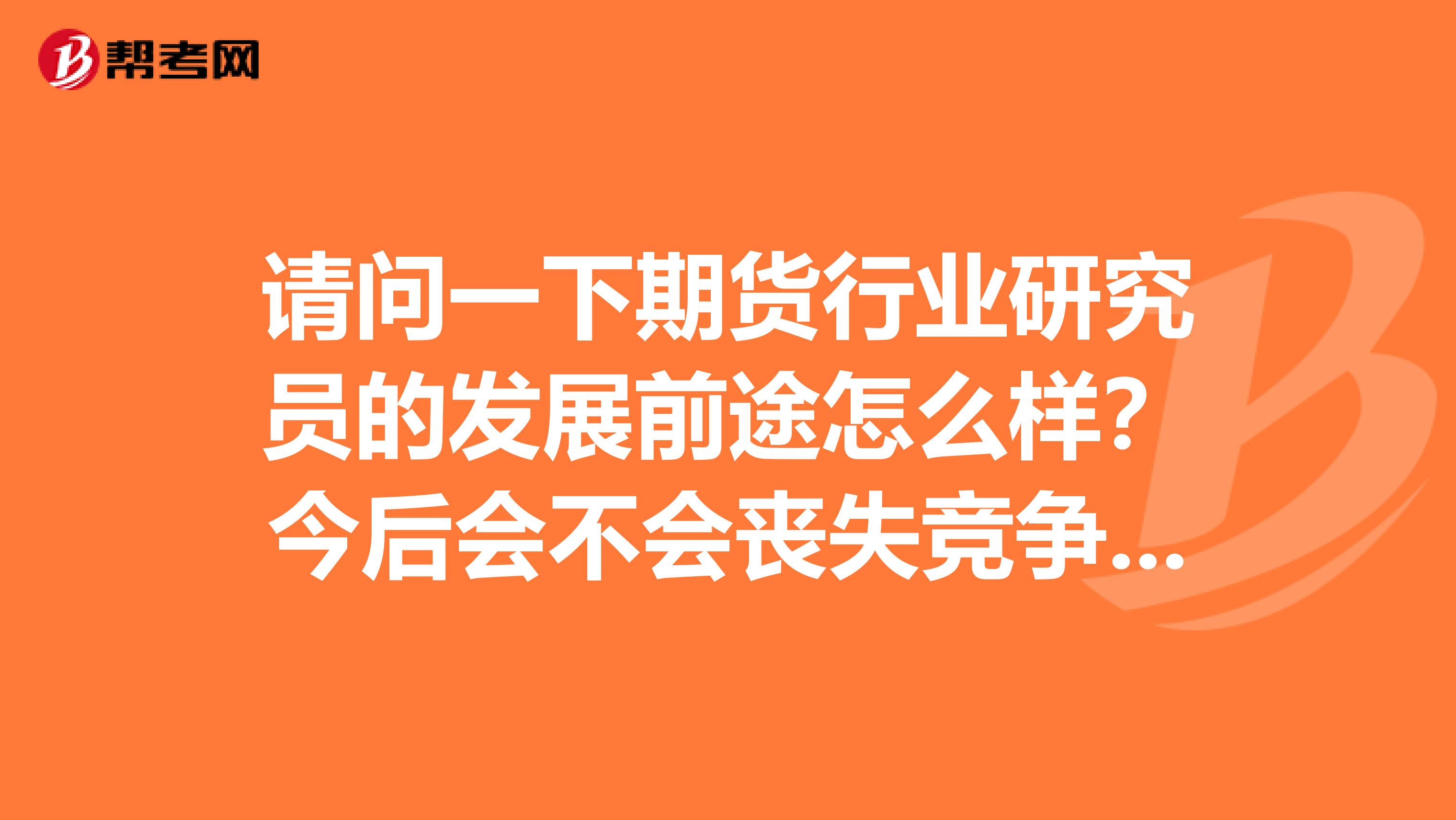 请问一下期货行业研究员的发展前途怎么样?今后会不会丧失竞争力了