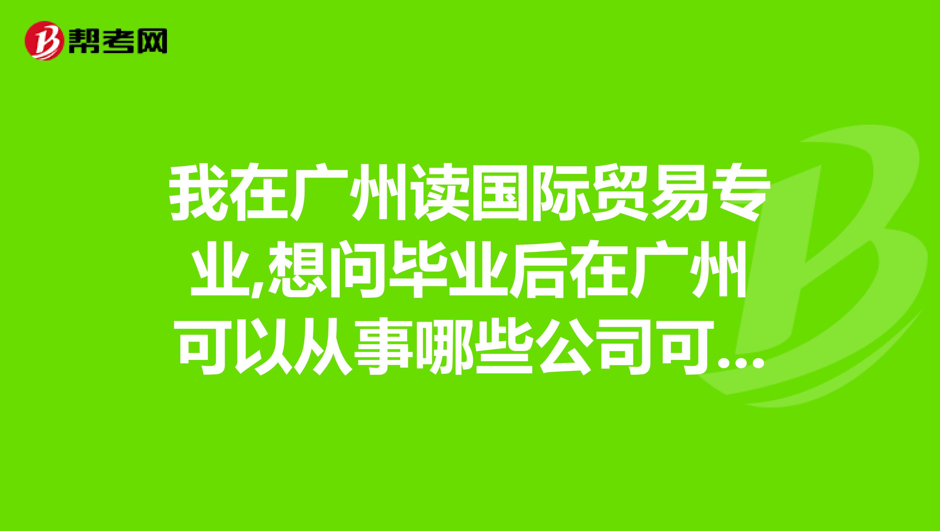 我在广州读国际贸易专业,想问毕业后在广州可以从事哪些公司可以练习英语,增加外贸经验.